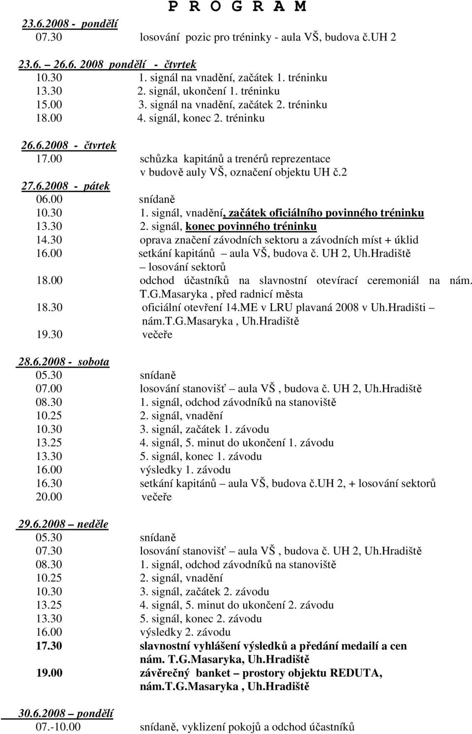 00 schůzka kapitánů a trenérů reprezentace v budově auly VŠ, označení objektu UH č.2 27.6.2008 - pátek 06.00 snídaně 10.30 1. signál, vnadění, začátek oficiálního povinného tréninku 13.30 2.