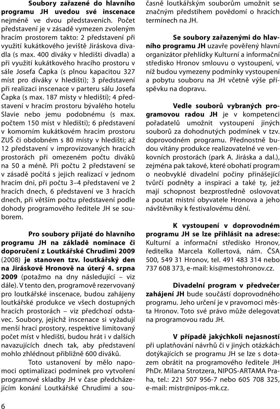 400 diváky v hledišti divadla) a při využití kukátkového hracího prostoru v sále Josefa Čapka (s plnou kapacitou 327 míst pro diváky v hledišti); 3 představení při realizaci inscenace v parteru sálu