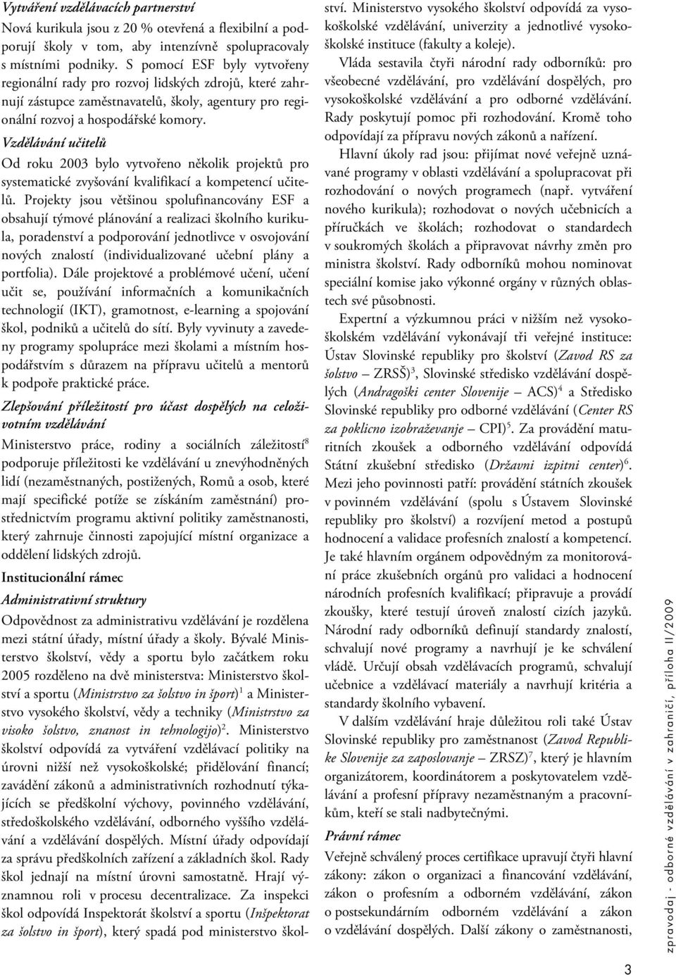 Vzdělávání učitelů Od roku 2003 bylo vytvořeno několik projektů pro systematické zvyšování kvalifikací a kompetencí učitelů.