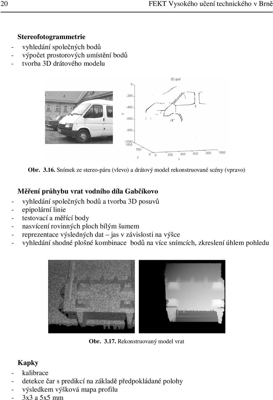 linie - testovací a mící body - nasvícení rovinných ploch bílým šumem - reprezentace výsledných dat jas v závislosti na výšce - vyhledání shodné plošné kombinace bod na