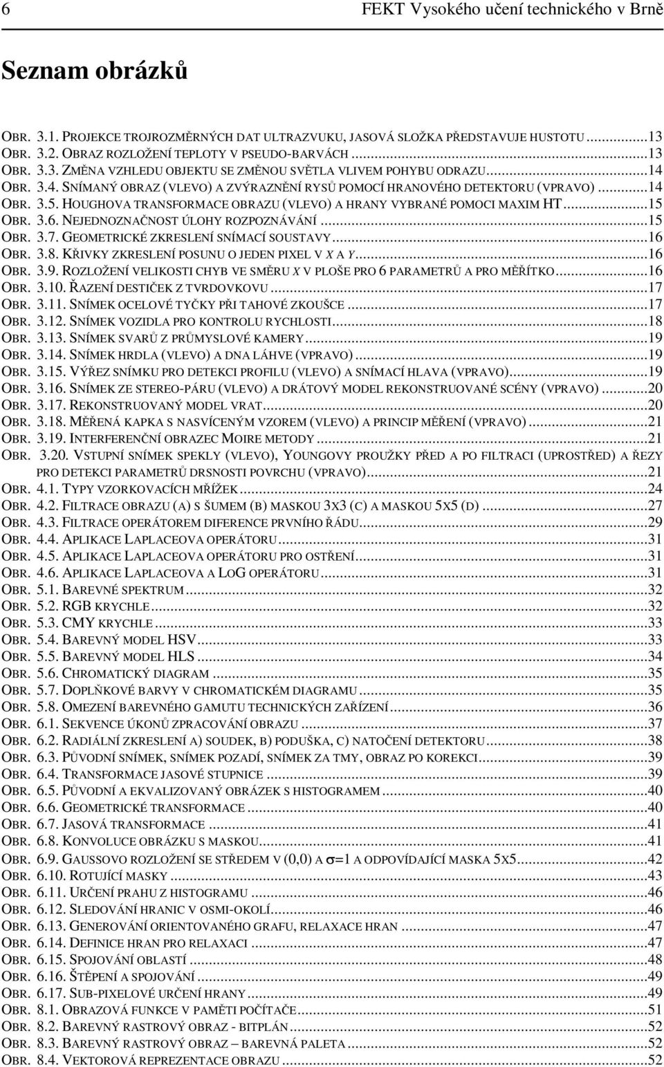 NEJEDNOZNANOST ÚLOHY ROZPOZNÁVÁNÍ...5 OBR. 3.7. GEOMETRICKÉ ZKRESLENÍ SNÍMACÍ SOUSTAVY...6 OBR. 3.8. KIVKY ZKRESLENÍ POSUNU O JEDEN PIXEL V X A Y...6 OBR. 3.9.