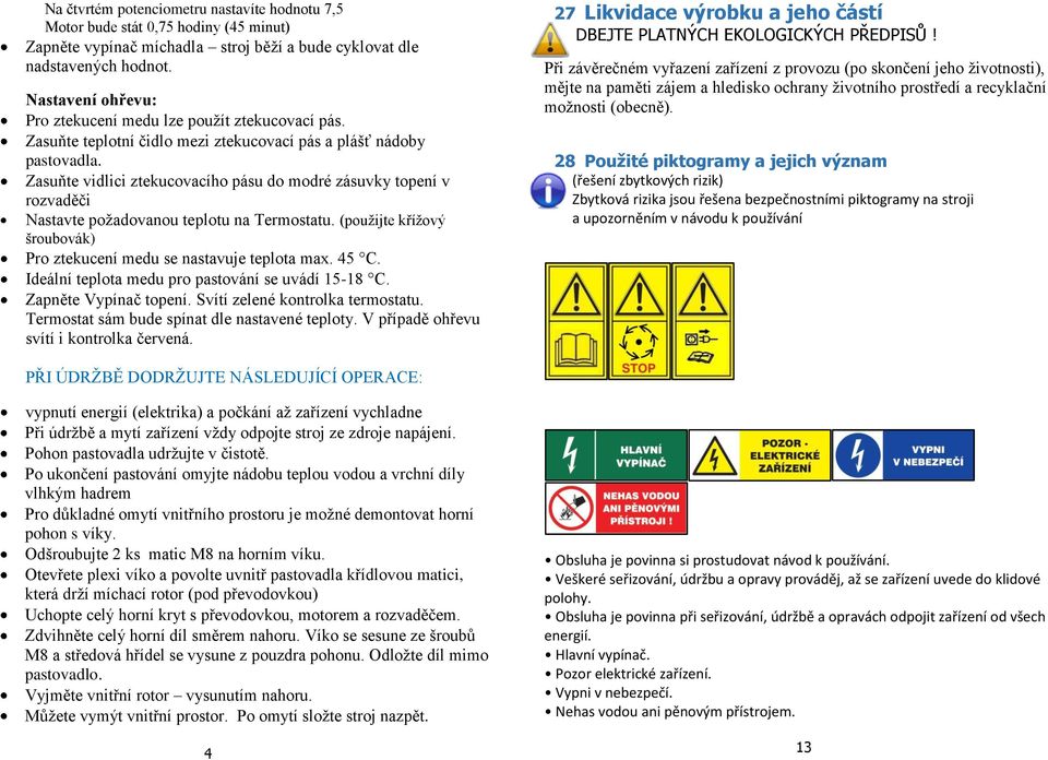 Zasuňte vidlici ztekucovacího pásu do modré zásuvky topení v rozvaděči Nastavte požadovanou teplotu na Termostatu. (použijte křížový šroubovák) Pro ztekucení medu se nastavuje teplota max. 45 C.