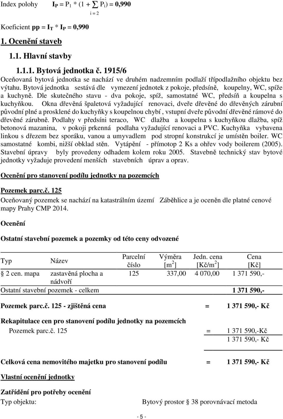 Bytová jednotka sestává dle vymezení jednotek z pokoje, předsíně, koupelny, WC, spíže a kuchyně. Dle skutečného stavu - dva pokoje, spíž, samostatné WC, předsíň a koupelna s kuchyňkou.