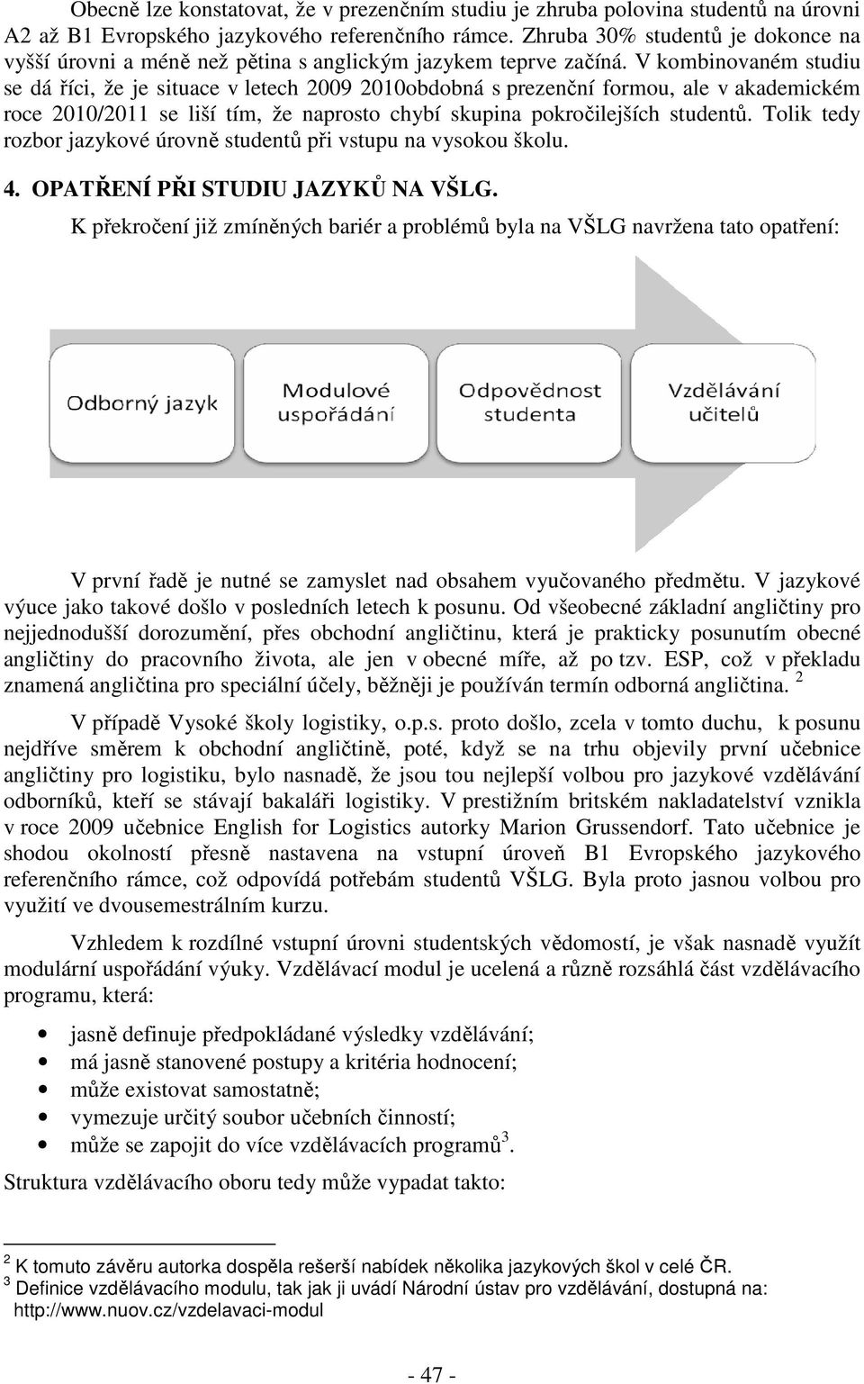 V kombinovaném studiu se dá říci, že je situace v letech 2009 2010obdobná s prezenční formou, ale v akademickém roce 2010/2011 se liší tím, že naprosto chybí skupina pokročilejších studentů.