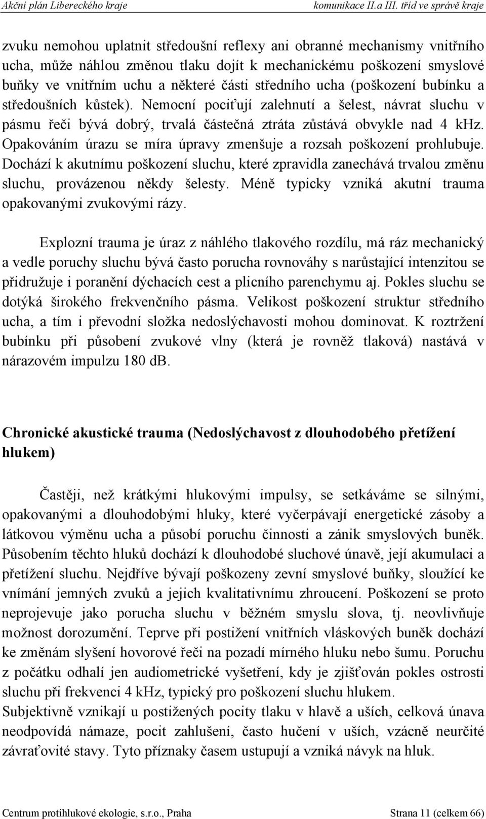 části středního ucha (poškození bubínku a středoušních kůstek). Nemocní pociťují zalehnutí a šelest, návrat sluchu v pásmu řeči bývá dobrý, trvalá částečná ztráta zůstává obvykle nad 4 khz.