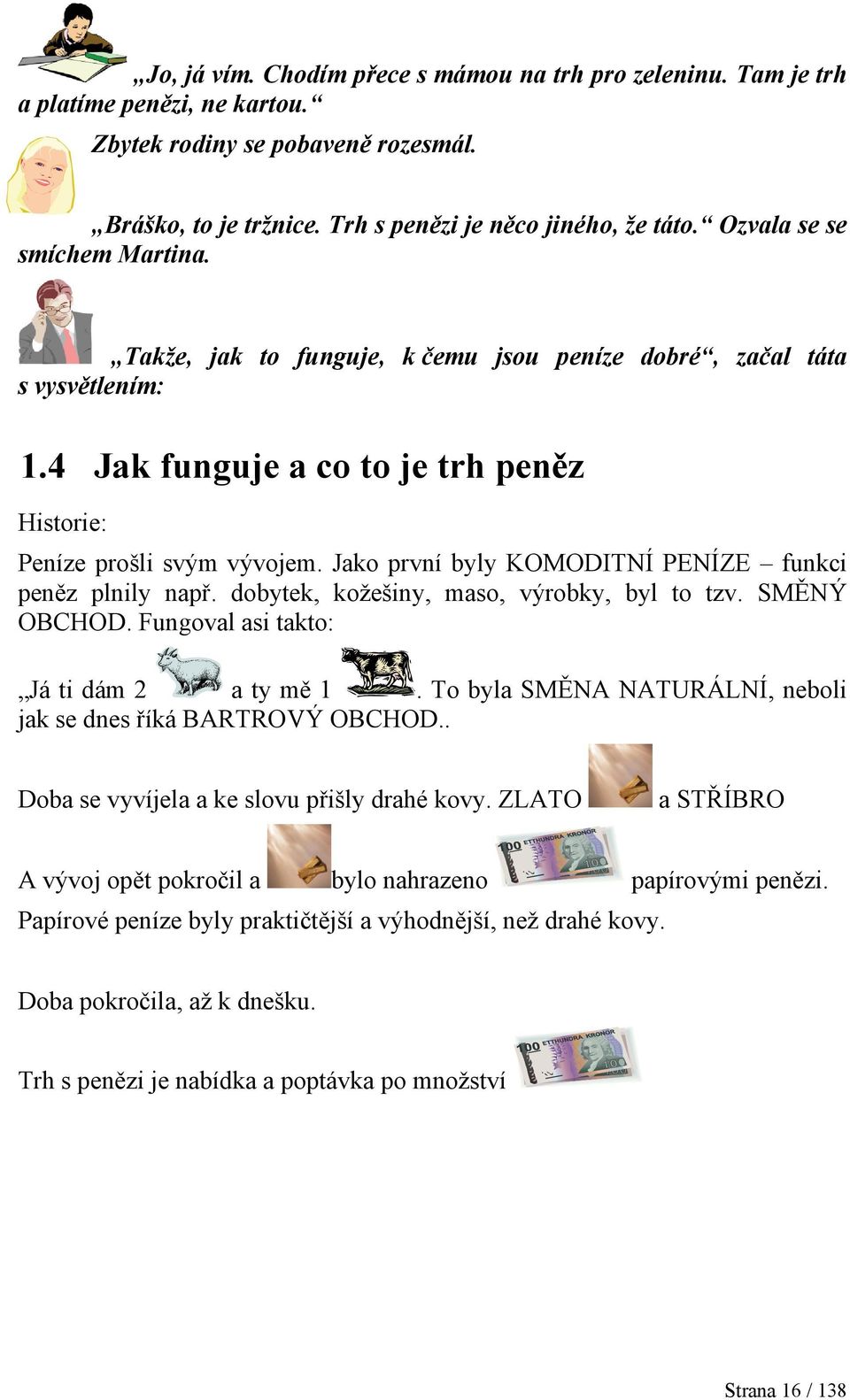 Jako první byly KOMODITNÍ PENÍZE funkci peněz plnily např. dobytek, kožešiny, maso, výrobky, byl to tzv. SMĚNÝ OBCHOD. Fungoval asi takto: Já ti dám 2 a ty mě 1.