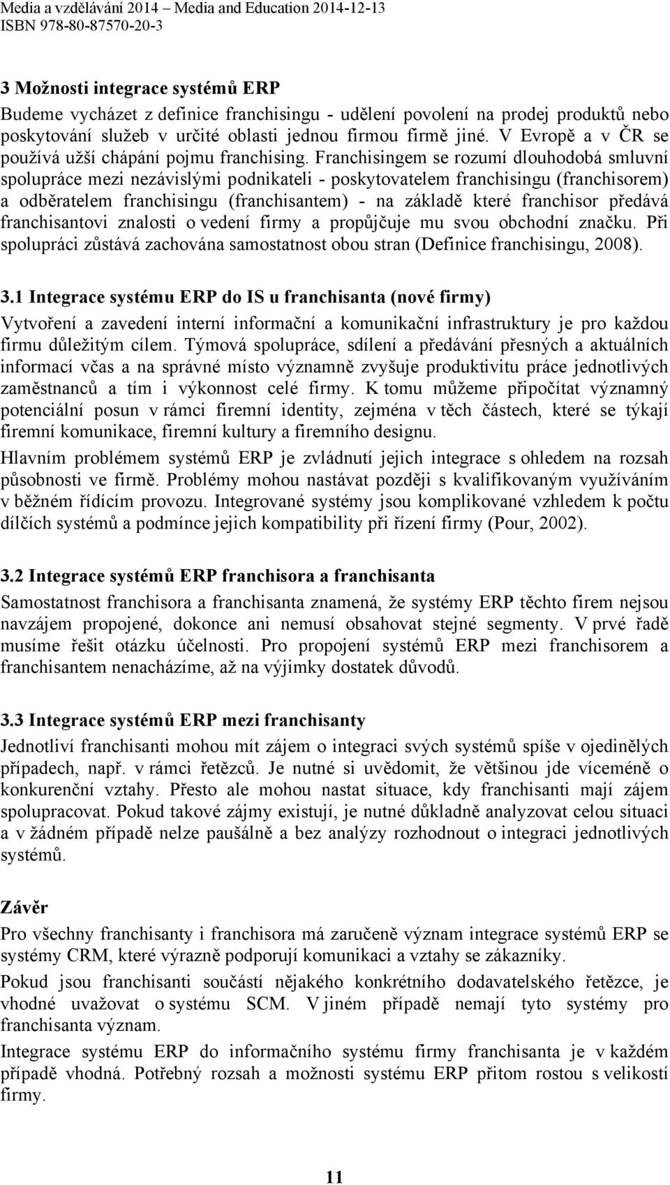 Franchisingem se rozumí dlouhodobá smluvní spolupráce mezi nezávislými podnikateli - poskytovatelem franchisingu (franchisorem) a odběratelem franchisingu (franchisantem) - na základě které