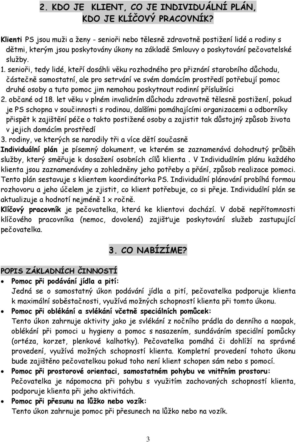 senioři, tedy lidé, kteří dosáhli věku rozhodného pro přiznání starobního důchodu, částečně samostatní, ale pro setrvání ve svém domácím prostředí potřebují pomoc druhé osoby a tuto pomoc jim nemohou