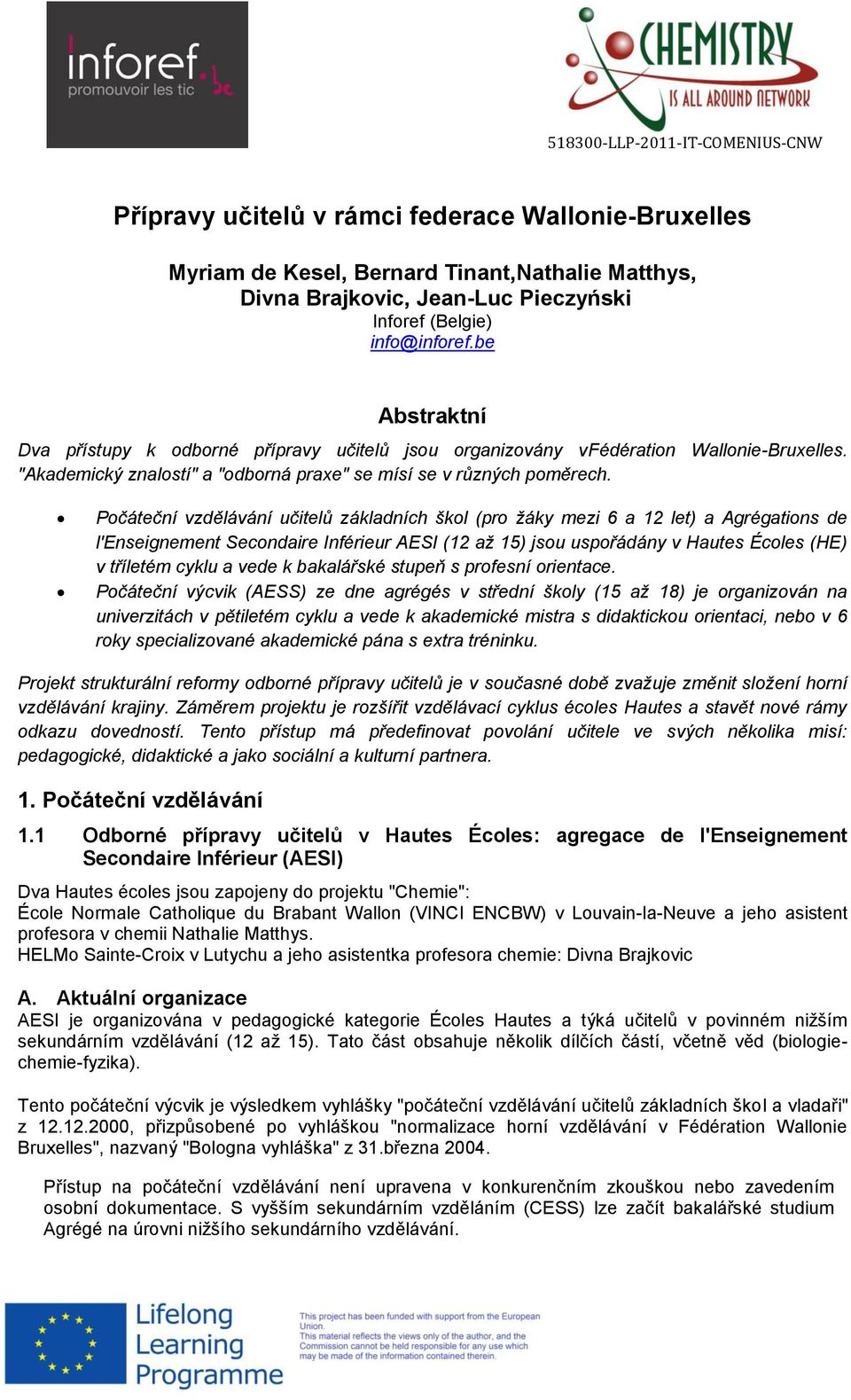 Počáteční vzdělávání učitelů základních škol (pro žáky mezi 6 a 12 let) a Agrégations de l'enseignement Secondaire Inférieur AESI (12 až 15) jsou uspořádány v Hautes Écoles (HE) v tříletém cyklu a