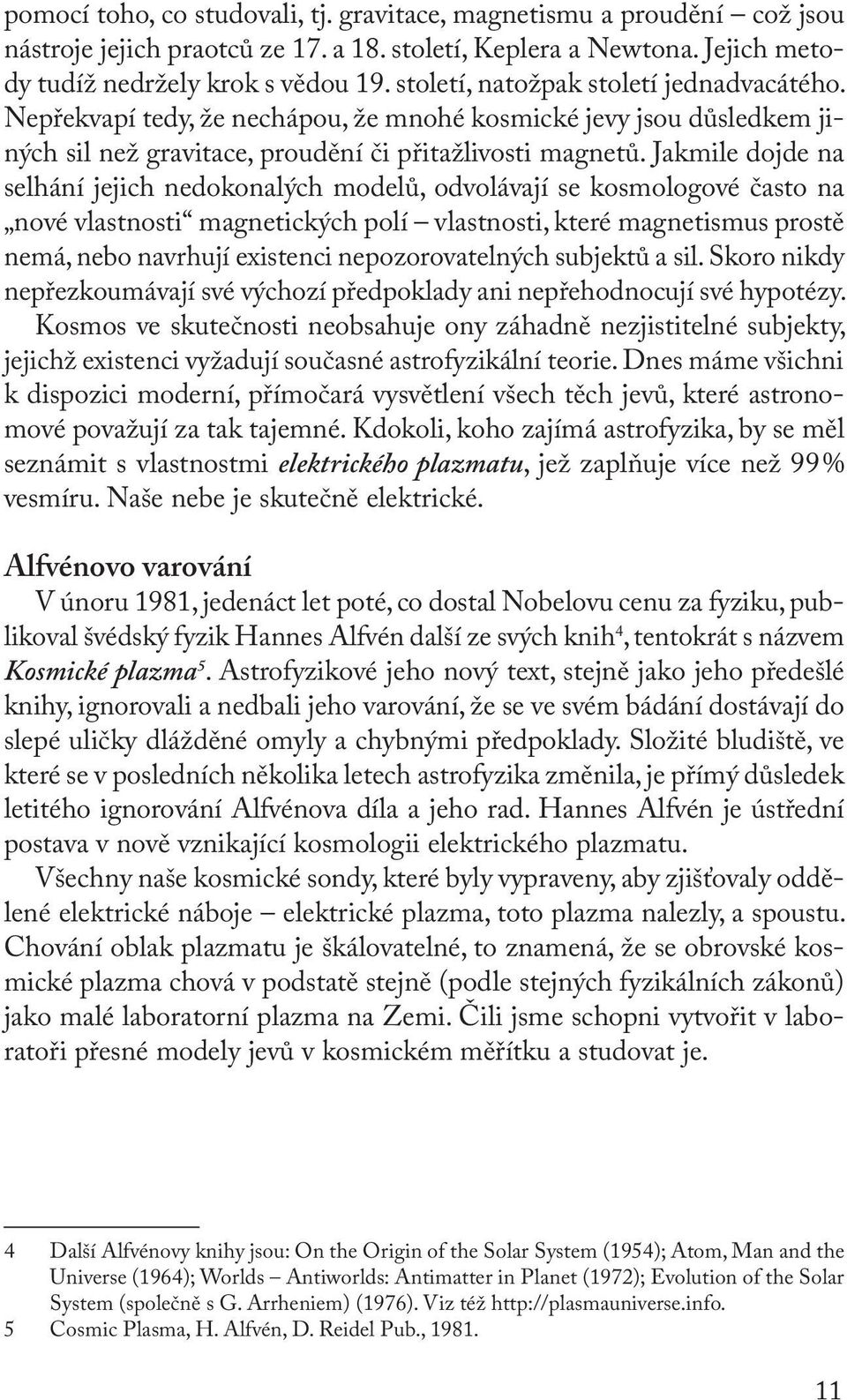 Jakmile dojde na selhání jejich nedokonalých modelů, odvolávají se kosmologové často na nové vlastnosti magnetických polí vlastnosti, které magnetismus prostě nemá, nebo navrhují existenci