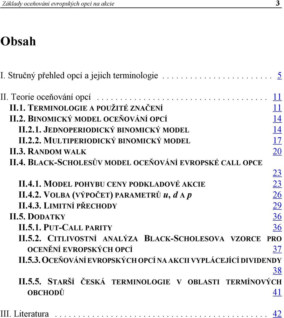 4.1. MODEL POHYBU CENY PODKLADOVÉ AKCIE 23 II.4.2. VOLBA (VÝPOČET) PARAMETRŮ u, d A p 26 II.4.3. LIMITNÍ PŘECHODY 29 II.5. DODATKY 36 II.5.1. PUT-CALL PARITY 36 II.5.2. CITLIVOSTNÍ ANALÝZA BLACK-SCHOLESOVA VZORCE PRO OCENĚNÍ EVROPSKÝCH OPCÍ 37 II.