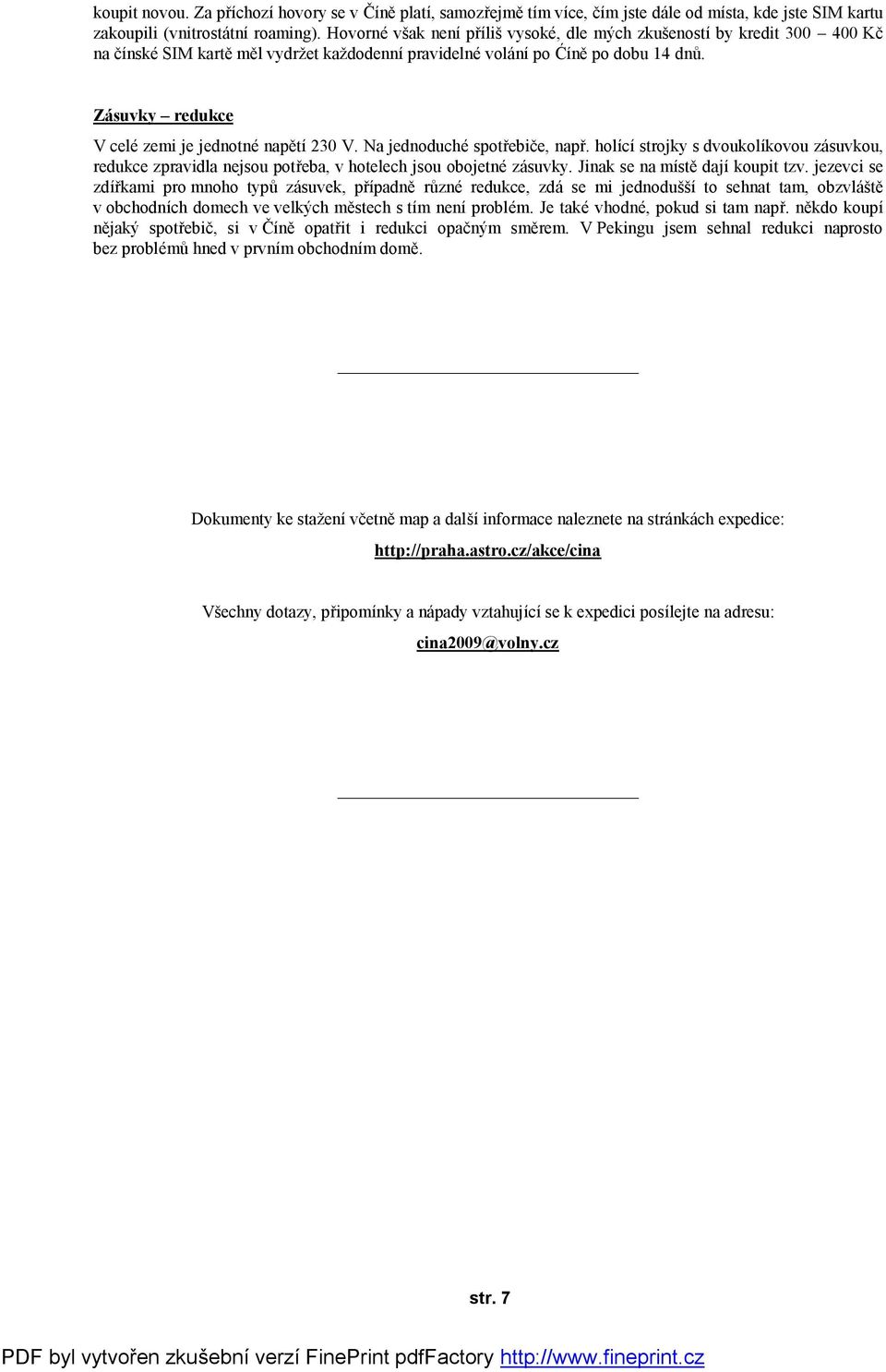 Zásuvky redukce V celé zemi je jednotné napětí 230 V. Na jednoduché spotřebiče, např. holící strojky s dvoukolíkovou zásuvkou, redukce zpravidla nejsou potřeba, v hotelech jsou obojetné zásuvky.