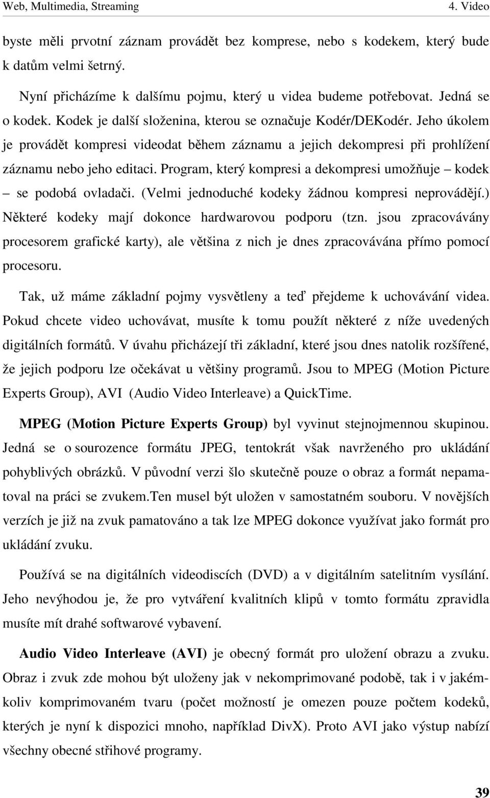 Program, který kompresi a dekompresi umožuje kodek se podobá ovladai. (Velmi jednoduché kodeky žádnou kompresi neprovádjí.) Nkteré kodeky mají dokonce hardwarovou podporu (tzn.