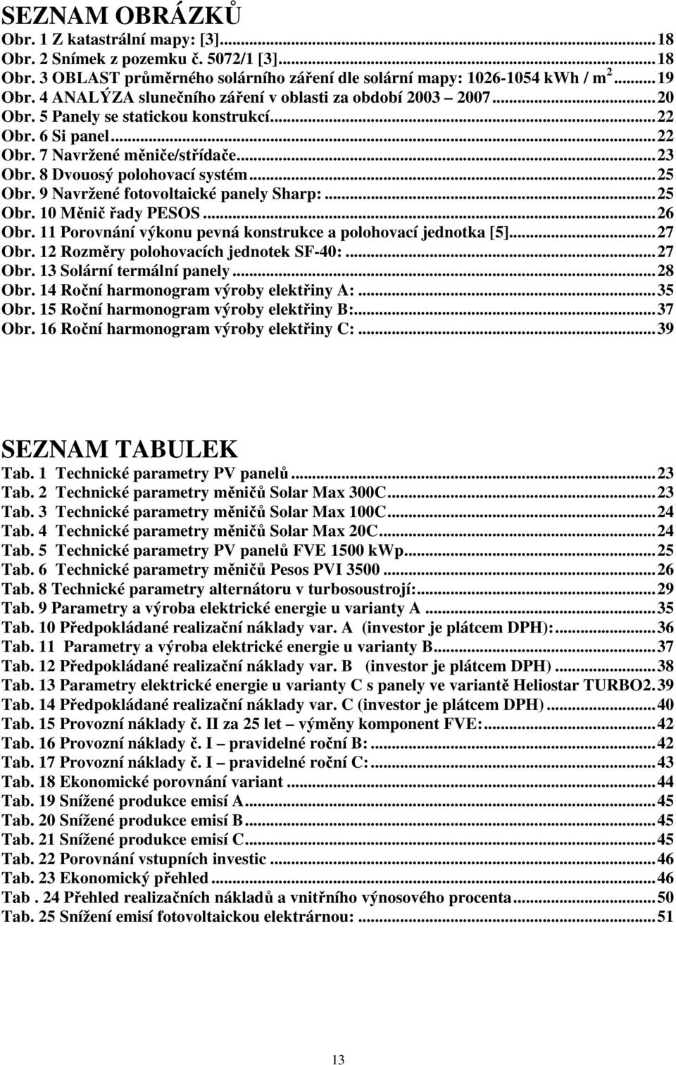 ..25 Obr. 9 Navržené fotovoltaické panely Sharp:...25 Obr. 10 Měnič řady PESOS...26 Obr. 11 Porovnání výkonu pevná konstrukce a polohovací jednotka [5]...27 Obr.