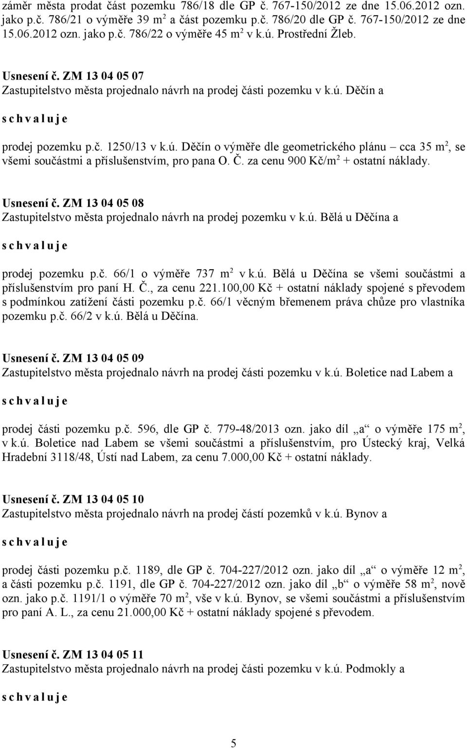 Č. za cenu 900 Kč/m 2 + ostatní náklady. Usnesení č. ZM 13 04 05 08 Zastupitelstvo města projednalo návrh na prodej pozemku v k.ú. Bělá u Děčína a prodej pozemku p.č. 66/1 o výměře 737 m 2 v k.ú. Bělá u Děčína se všemi součástmi a příslušenstvím pro paní H.