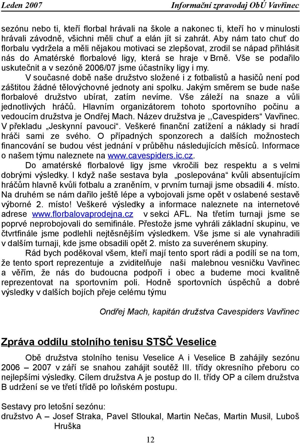 Vše se podařilo uskutečnit a v sezóně 2006/07 jsme účastníky ligy i my. V současné době naše družstvo složené i z fotbalistů a hasičů není pod záštitou žádné tělovýchovné jednoty ani spolku.