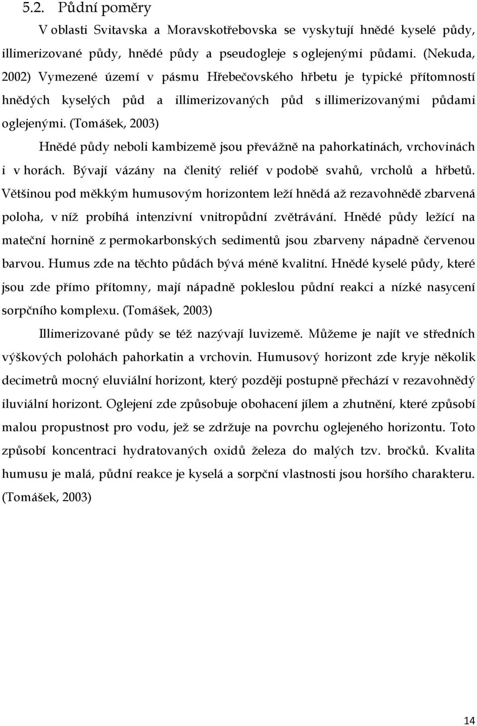 (Tomášek, 2003) Hnědé půdy neboli kambizemě jsou převáţně na pahorkatinách, vrchovinách i v horách. Bývají vázány na členitý reliéf v podobě svahů, vrcholů a hřbetů.