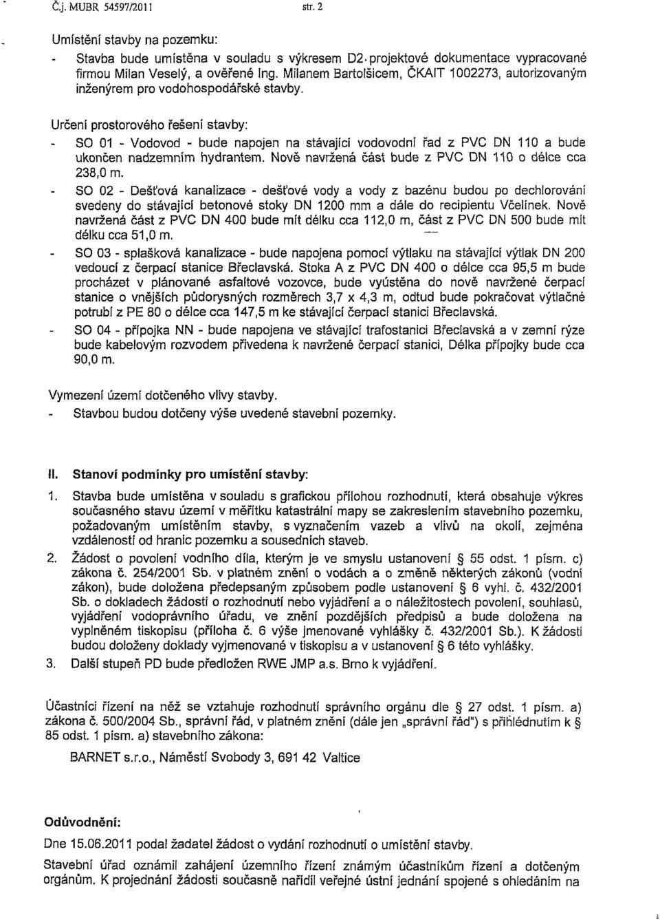 Určení prostorového řešení stavby: SO 01 - Vodovod - bude napojen na stávající vodovodní řad z PVC DN 110 a bude ukončen nadzemním hydrantem. Nově navržená část bude z PVC DN 110 o délce cca 238,0 m.