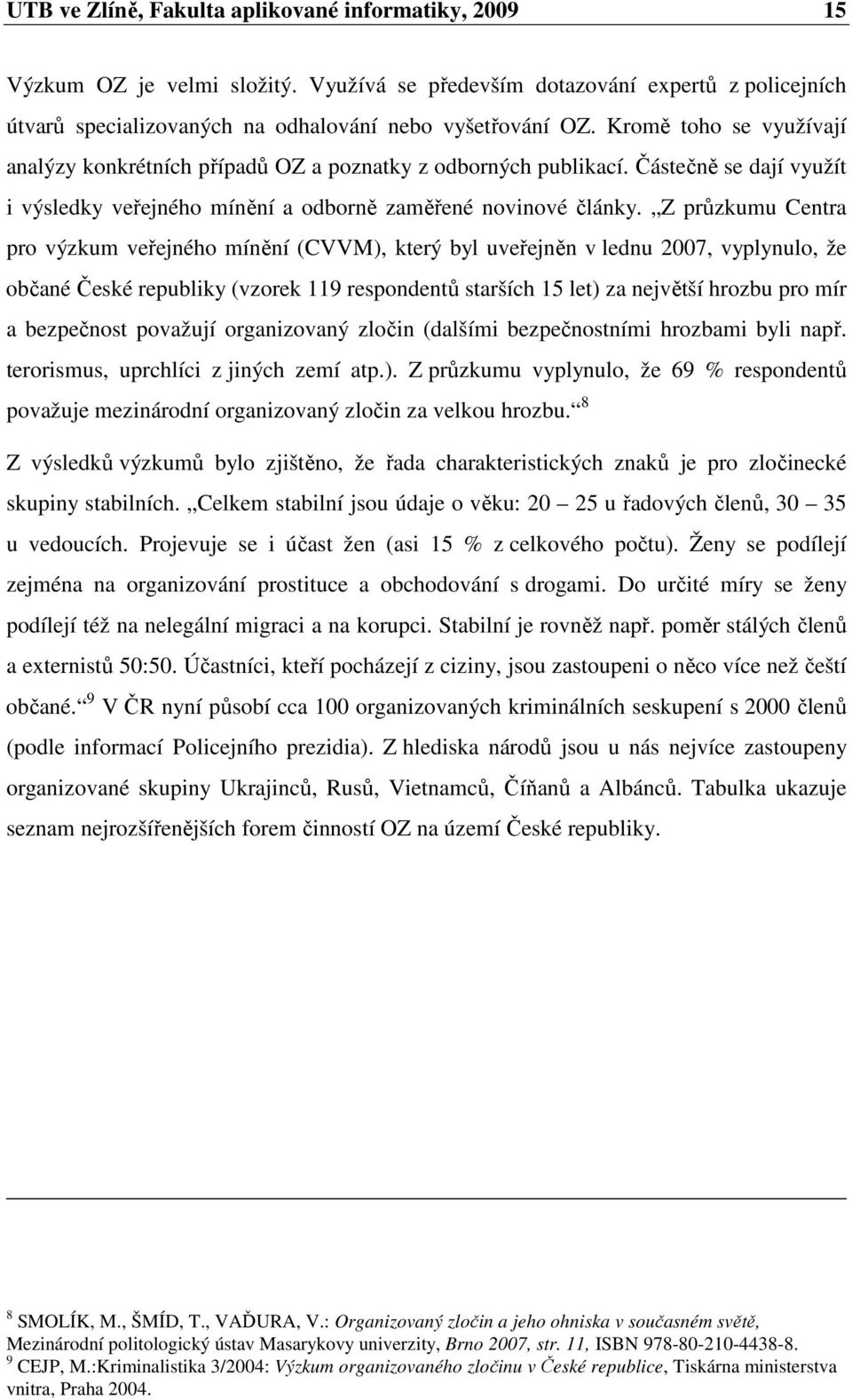 Z průzkumu Centra pro výzkum veřejného mínění (CVVM), který byl uveřejněn v lednu 2007, vyplynulo, že občané České republiky (vzorek 119 respondentů starších 15 let) za největší hrozbu pro mír a