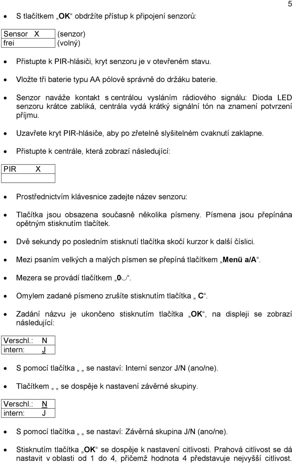 Senzor naváže kontakt s centrálou vysláním rádiového signálu: Dioda LED senzoru krátce zabliká, centrála vydá krátký signální tón na znamení potvrzení příjmu.