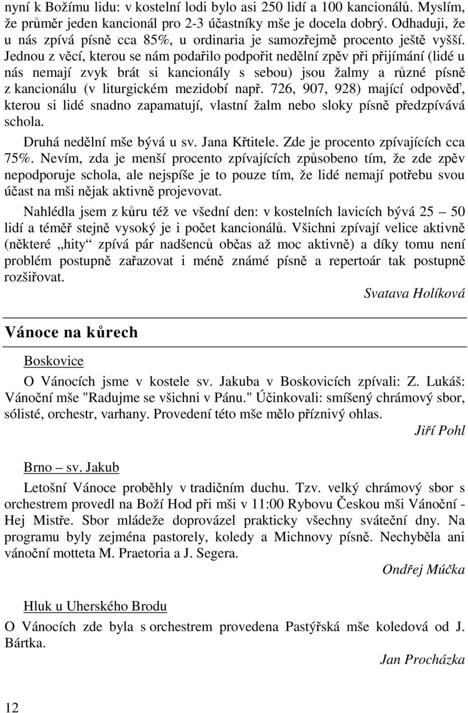 Jednou z vcí, kterou se nám podailo podpoit nedlní zpv pi pijímání (lidé u nás nemají zvyk brát si kancionály s sebou) jsou žalmy a rzné písn z kancionálu (v liturgickém mezidobí nap.