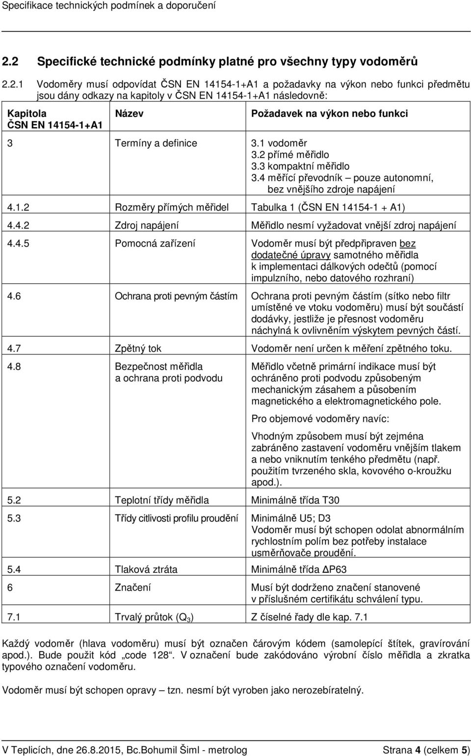 4 měřící převodník pouze autonomní, bez vnějšího zdroje napájení 4.1.2 Rozměry přímých měřidel Tabulka 1 (ČSN EN 14154-1 + A1) 4.4.2 Zdroj napájení Měřidlo nesmí vyžadovat vnější zdroj napájení 4.4.5 Pomocná zařízení Vodoměr musí být předpřipraven bez dodatečné úpravy samotného měřidla k implementaci dálkových odečtů (pomocí impulzního, nebo datového rozhraní) 4.