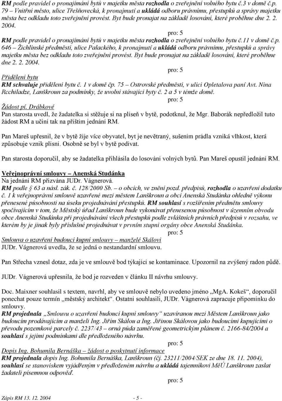 Byt bude pronajat na základě losování, které proběhne dne 2. 2. 2004. Přidělení bytu RM schvaluje přidělení bytu č. 1 v domě čp. 75 Ostrovské předměstí, v ulici Opletalova paní Avt.