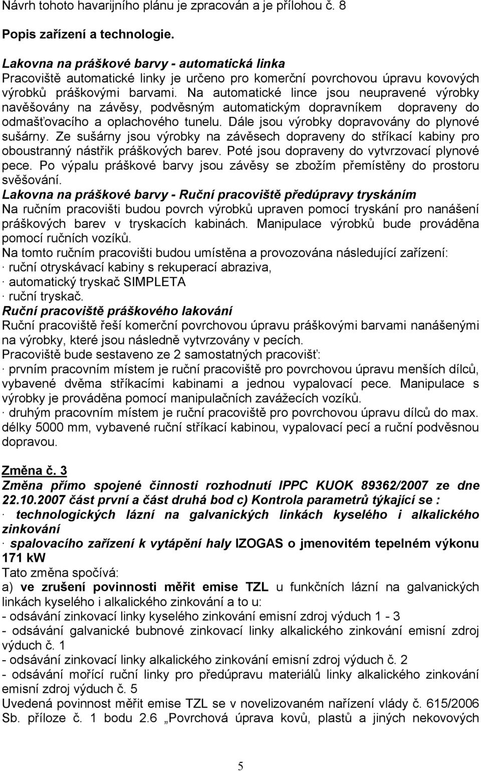 Na automatické lince jsou neupravené výrobky navěšovány na závěsy, podvěsným automatickým dopravníkem dopraveny do odmašťovacího a oplachového tunelu. Dále jsou výrobky dopravovány do plynové sušárny.