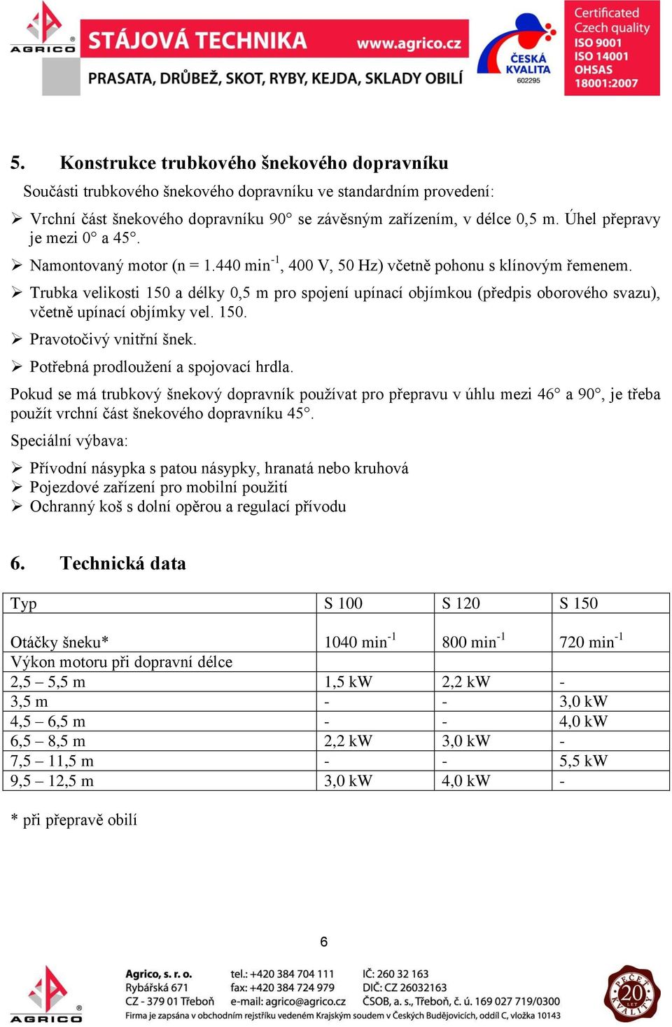 Trubka velikosti 150 a délky 0,5 m pro spojení upínací objímkou (předpis oborového svazu), včetně upínací objímky vel. 150. Pravotočivý vnitřní šnek. Potřebná prodloužení a spojovací hrdla.