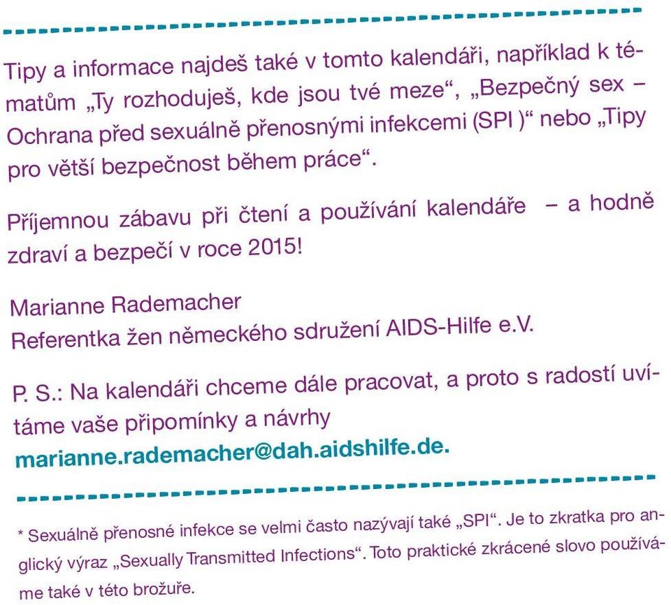 Marianne Rademacher Referentka žen německého sdružení AIDS-Hilfe e.v. P. S.: Na kalendáři chceme dále pracovat, a proto s radostí uvítáme vaše připomínky a návrhy marianne.rademacher@dah.aidshilfe.de. ------------------------------------------------------ * Sexuálně přenosné infekce se velmi často nazývají také SPI.