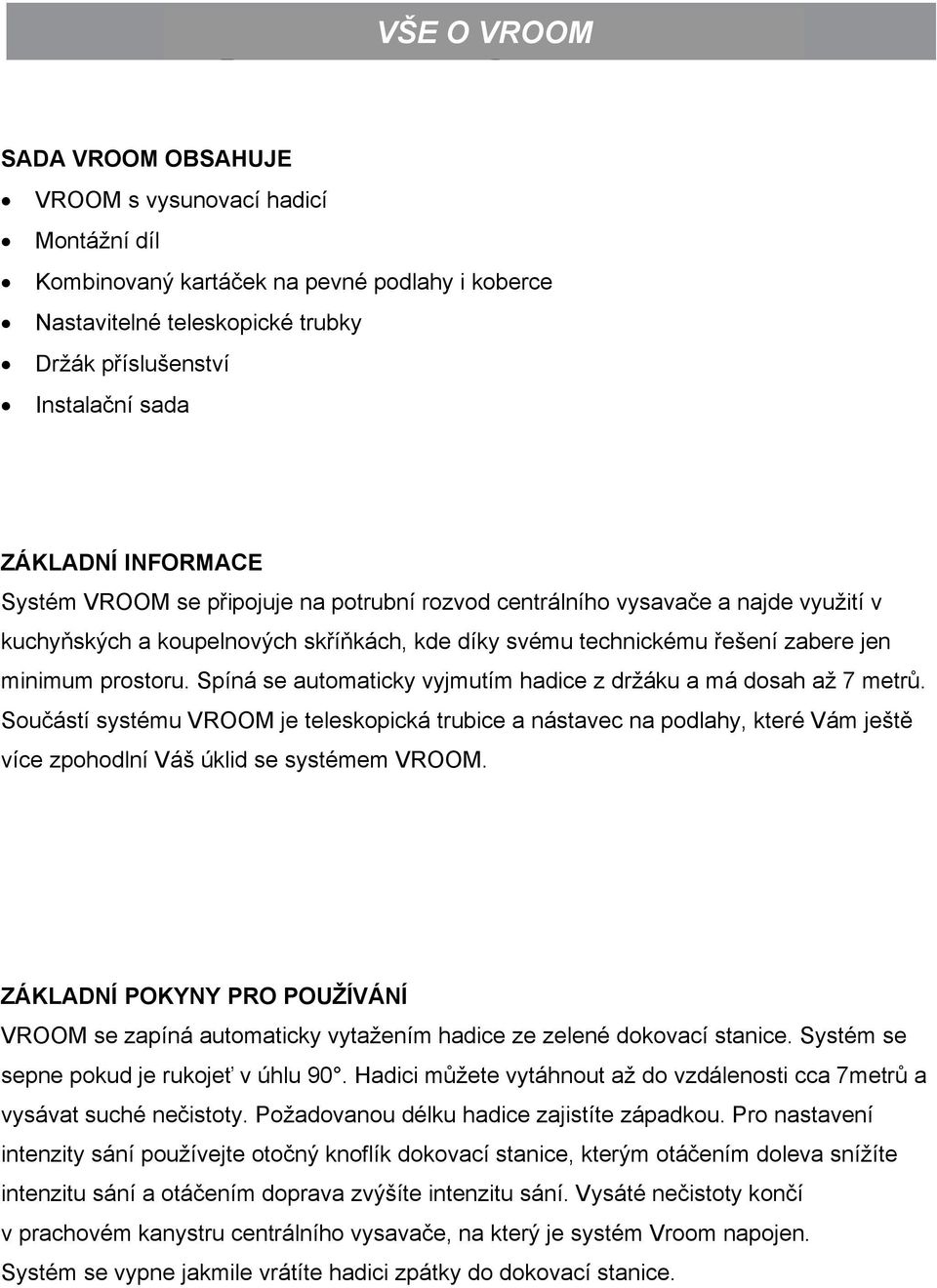 Spíná se automaticky vyjmutím hadice z držáku a má dosah až 7 metrů. Součástí systému VROOM je teleskopická trubice a nástavec na podlahy, které Vám ještě více zpohodlní Váš úklid se systémem VROOM.