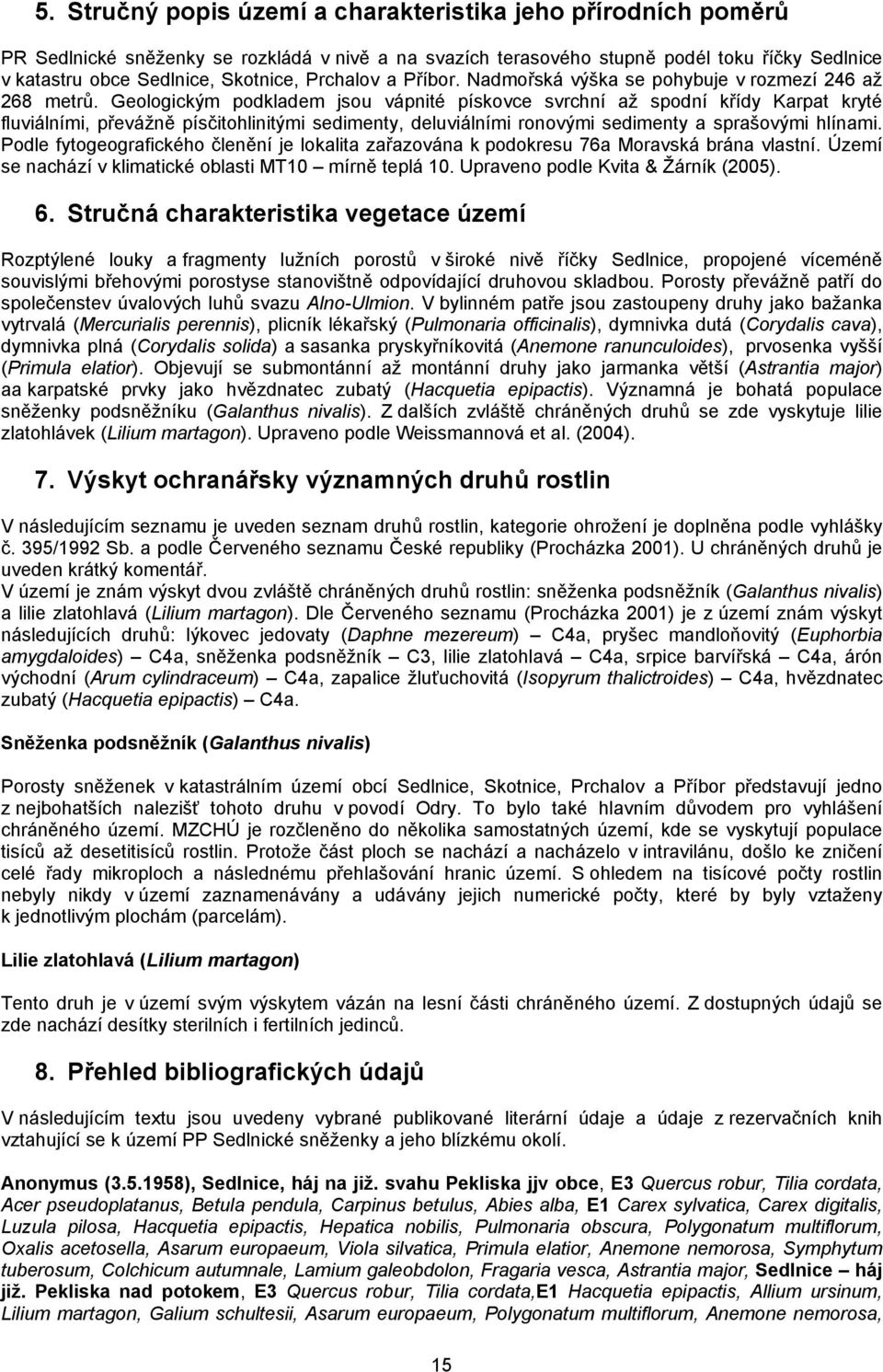 Geologickým podkladem jsou vápnité pískovce svrchní až spodní křídy Karpat kryté fluviálními, převážně písčitohlinitými sedimenty, deluviálními ronovými sedimenty a sprašovými hlínami.