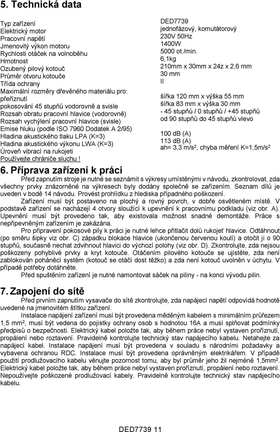 Dodatek A 2/95) Hladina akustického tlaku LPA (K=3) Hladina akustického výkonu LWA (K=3) Úroveň vibrací na rukojeti Používejte chrániče sluchu! 6.