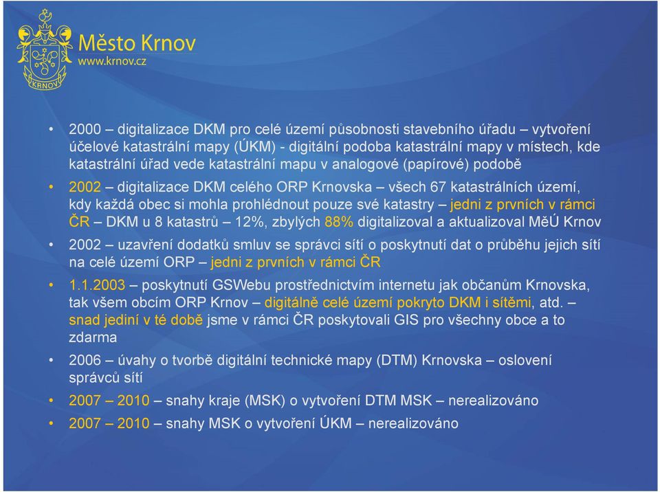 12%, zbylých 88% digitalizoval a aktualizoval MěÚ Krnov 2002 uzavření dodatků smluv se správci sítí o poskytnutí dat o průběhu jejich sítí na celé území ORP jedni z prvních v rámci ČR 1.1.2003 poskytnutí GSWebu prostřednictvím internetu jak občanům Krnovska, tak všem obcím ORP Krnov digitálně celé území pokryto DKM i sítěmi, atd.