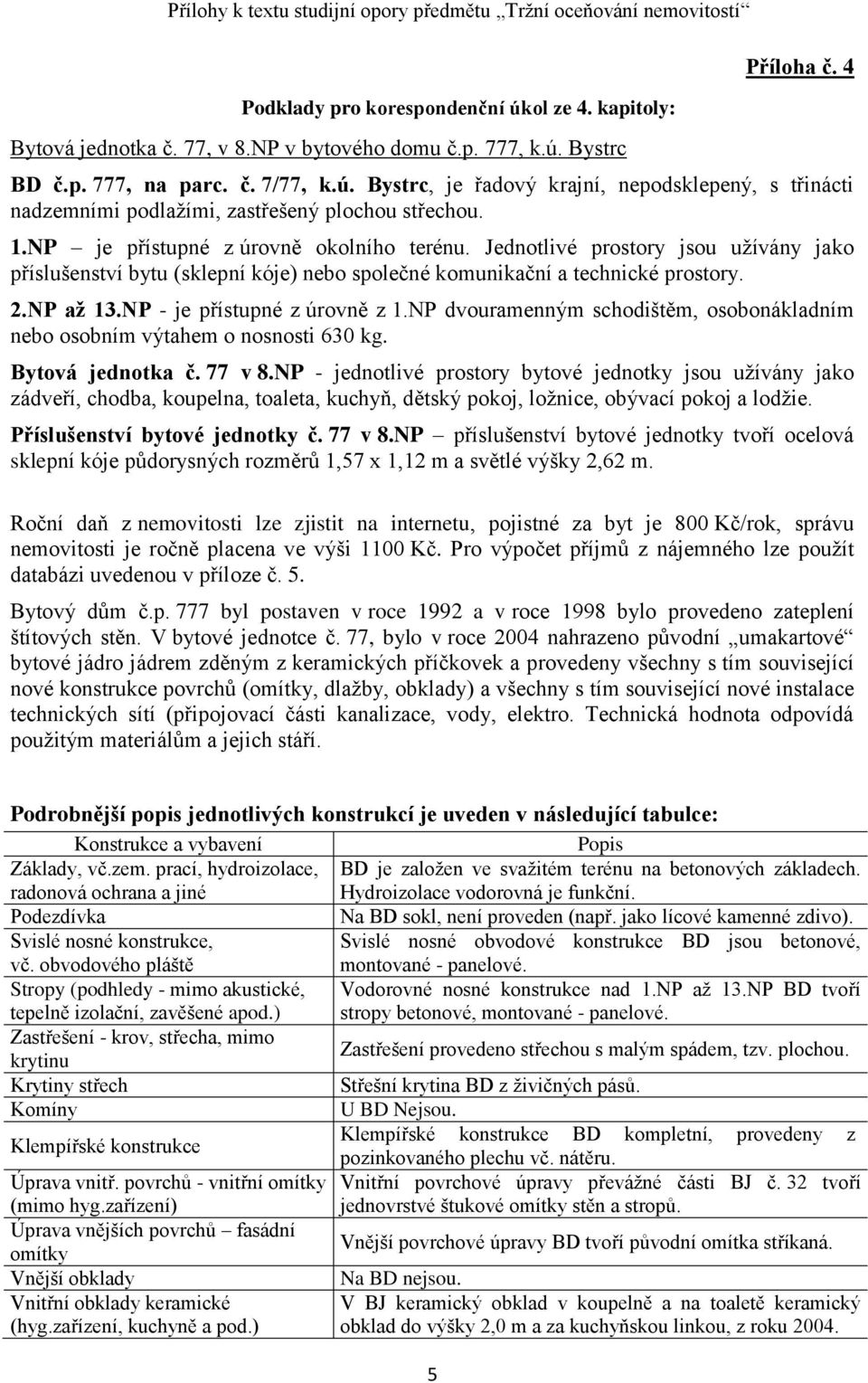 NP - je přístupné z úrovně z 1.NP dvouramenným schodištěm, osobonákladním nebo osobním výtahem o nosnosti 630 kg. Bytová jednotka č. 77 v 8.