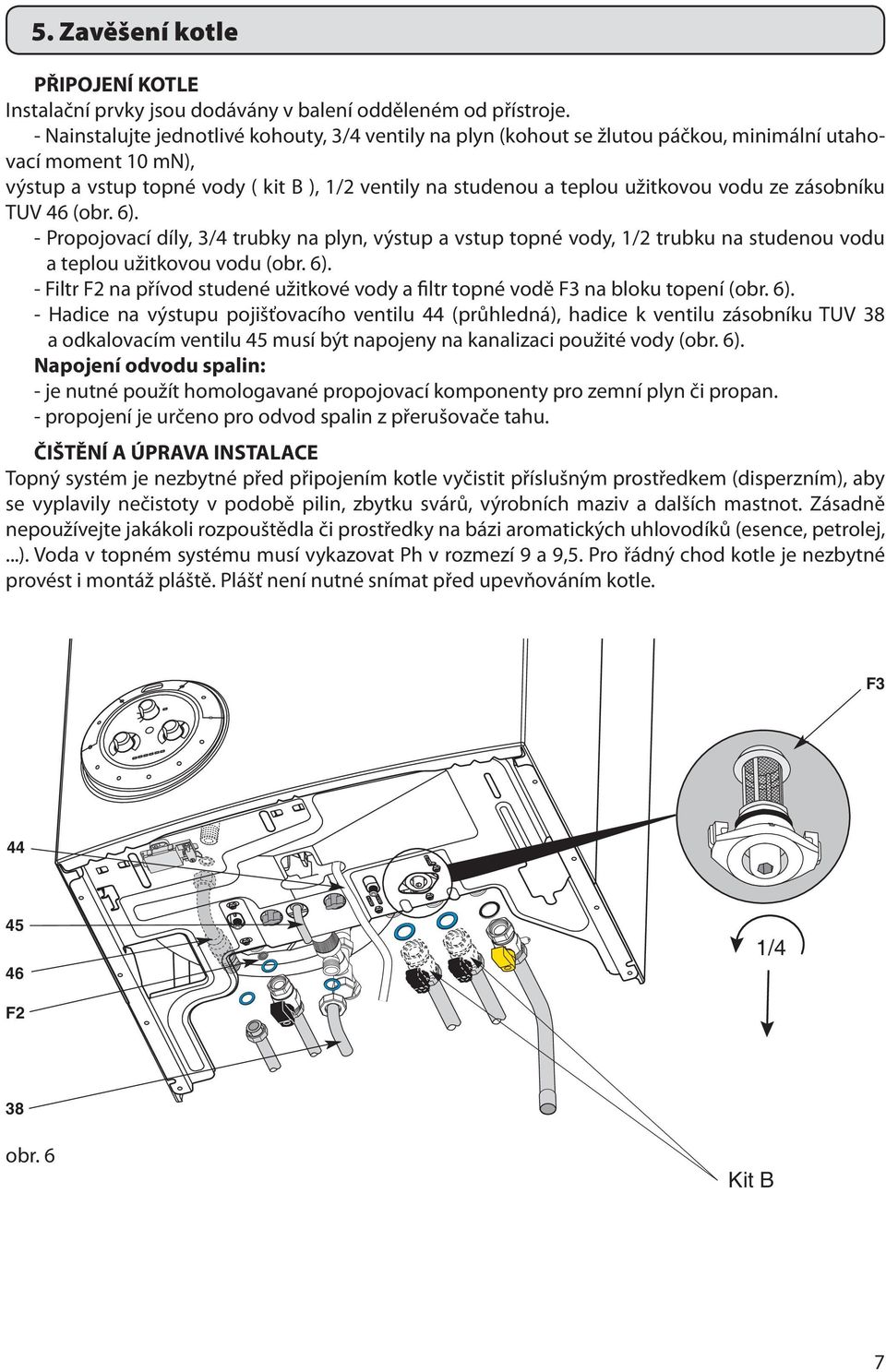 vodu ze zásobníku TUV 46 (obr. 6). - Propojovací díly, 3/4 trubky na plyn, výstup a vstup topné vody, 1/2 trubku na studenou vodu a teplou užitkovou vodu (obr. 6). - Filtr F2 na přívod studené užitkové vody a filtr topné vodě F3 na bloku topení (obr.