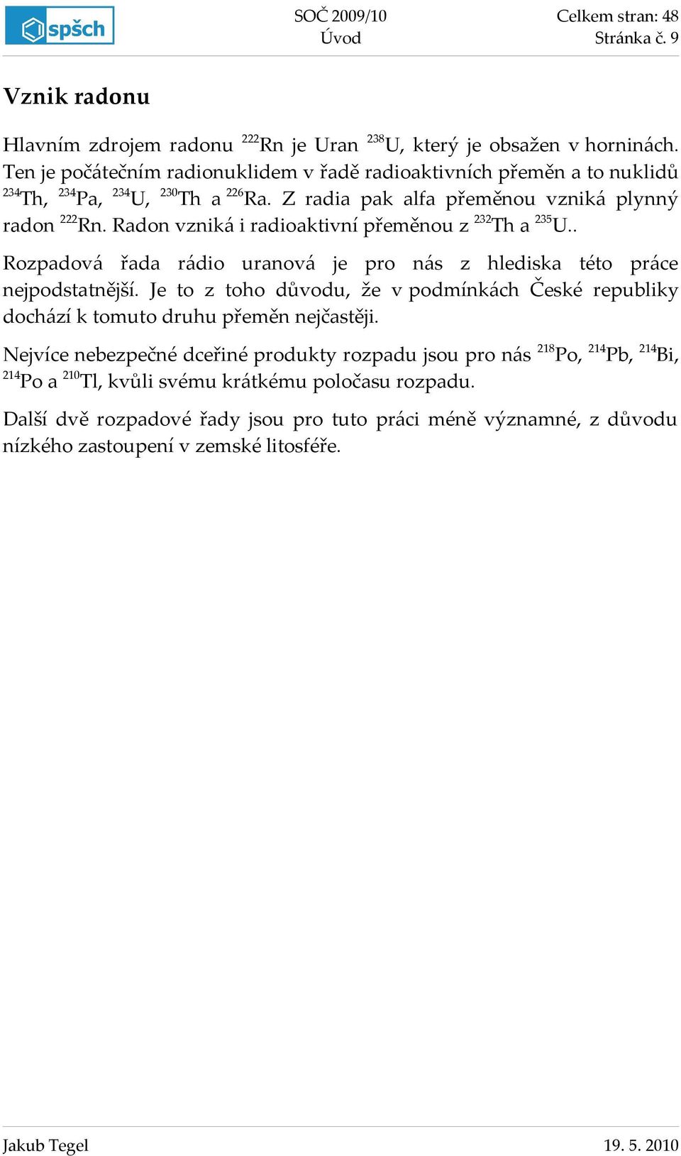 Radon vzniká i radioaktivní přeměnou z 232Th a 23U.. Rozpadová řada rádio uranová je pro nás z hlediska této práce nejpodstatnější.