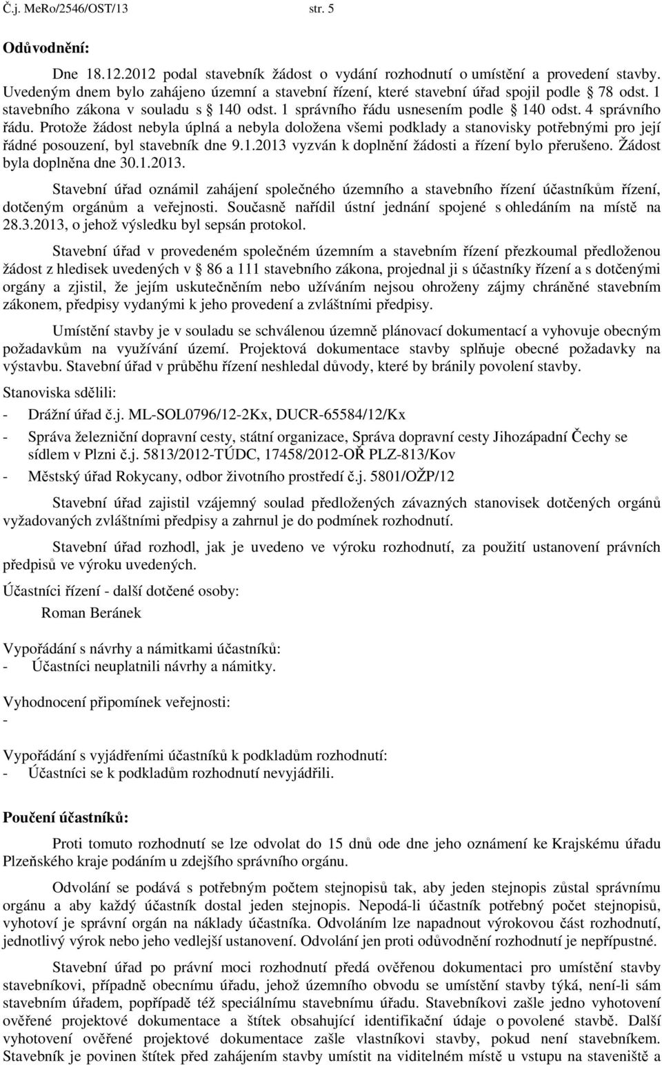 Protože žádost nebyla úplná a nebyla doložena všemi podklady a stanovisky potřebnými pro její řádné posouzení, byl stavebník dne 9.1.2013 vyzván k doplnění žádosti a řízení bylo přerušeno.