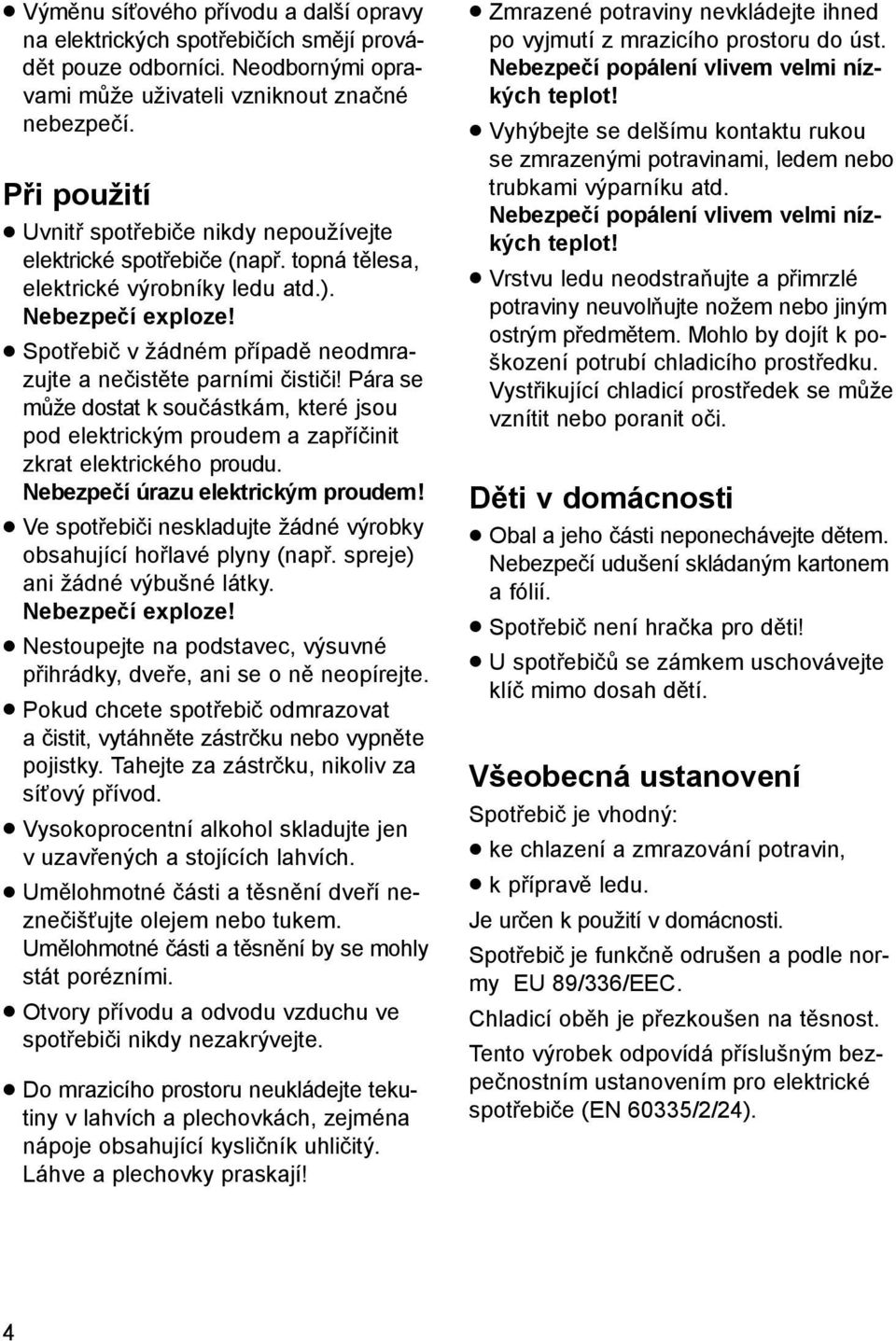 Spotřebič v žádném případě neodmrazujte a nečistěte parními čističi! Pára se může dostat k součástkám, které jsou pod elektrickým proudem a zapříčinit zkrat elektrického proudu.