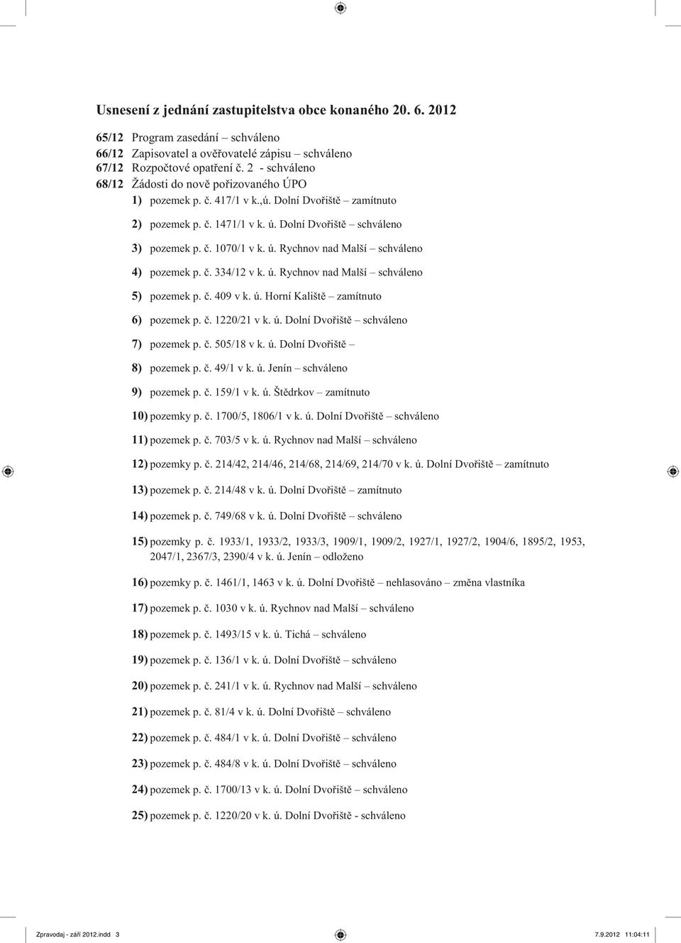 č. 334/12 v k. ú. Rychnov nad Malší schváleno 5) pozemek p. č. 409 v k. ú. Horní Kaliště zamítnuto 6) pozemek p. č. 1220/21 v k. ú. schváleno 7) pozemek p. č. 505/18 v k. ú. 8) pozemek p. č. 49/1 v k.