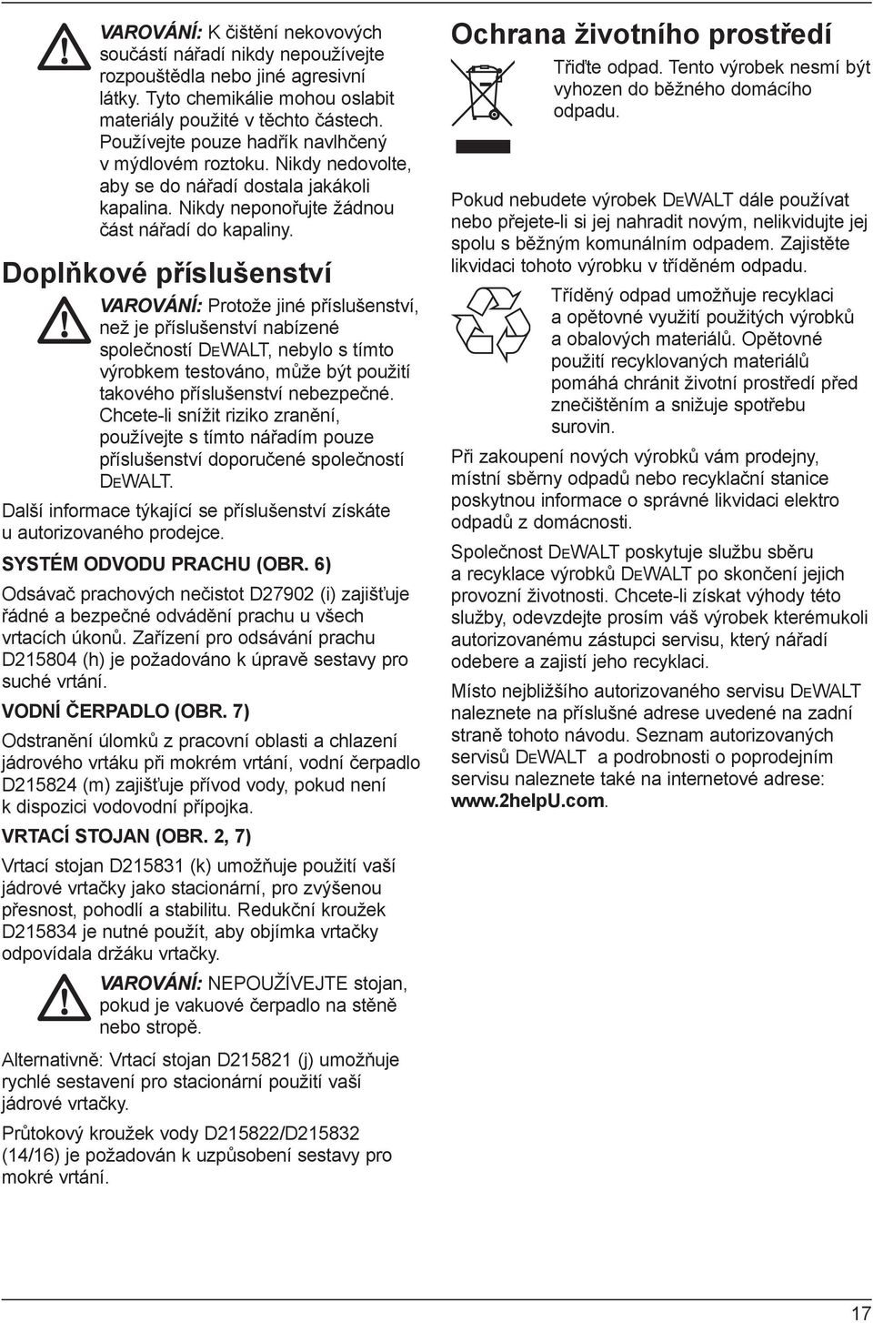 Doplňkové příslušenství VAROVÁNÍ: Protože jiné příslušenství, než je příslušenství nabízené společností DEWALT, nebylo s tímto výrobkem testováno, může být použití takového příslušenství nebezpečné.