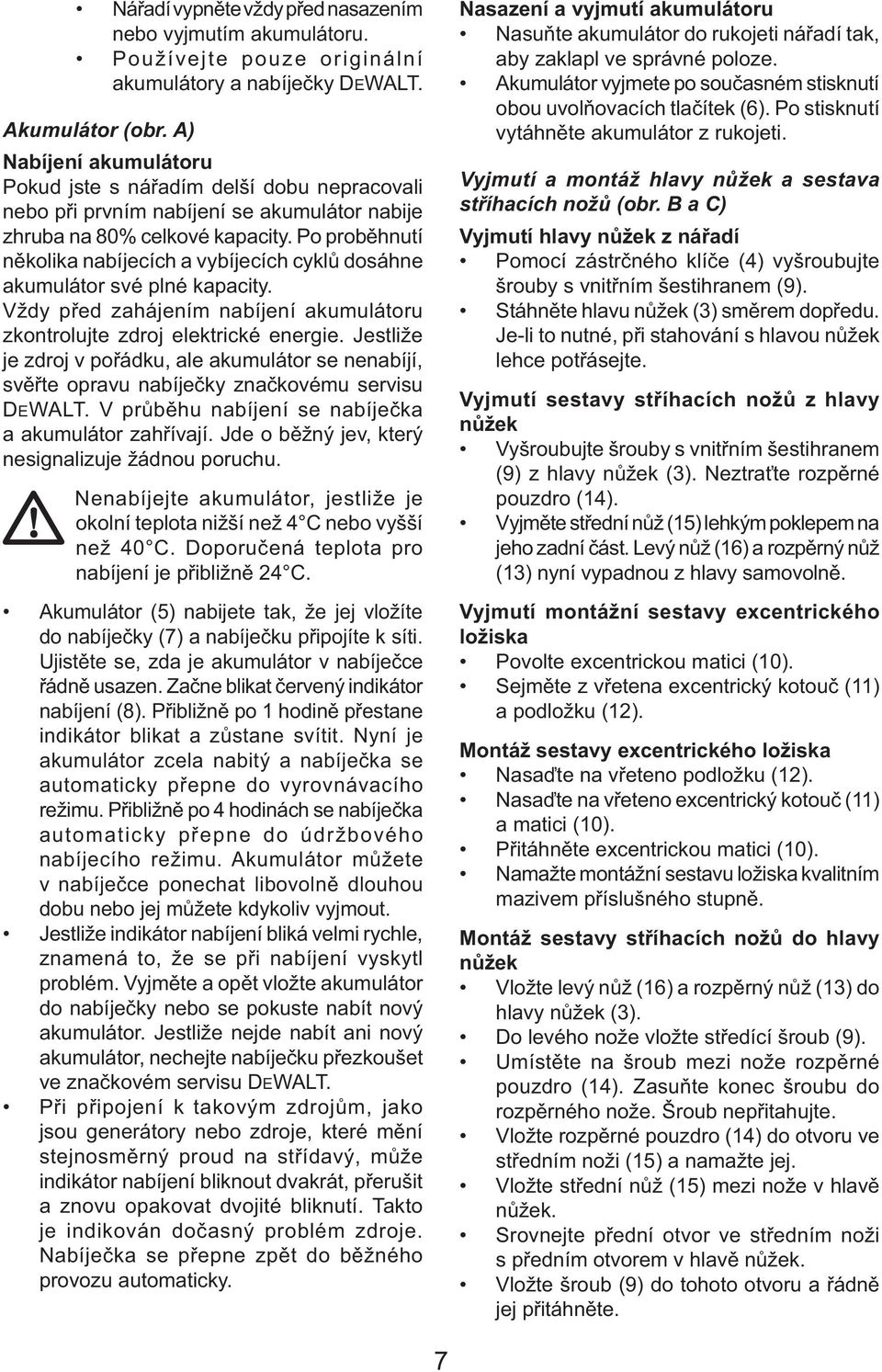 Po proběhnutí několika nabíjecích a vybíjecích cyklů dosáhne akumulátor své plné kapacity. Vždy před zahájením nabíjení akumulátoru zkontrolujte zdroj elektrické energie.