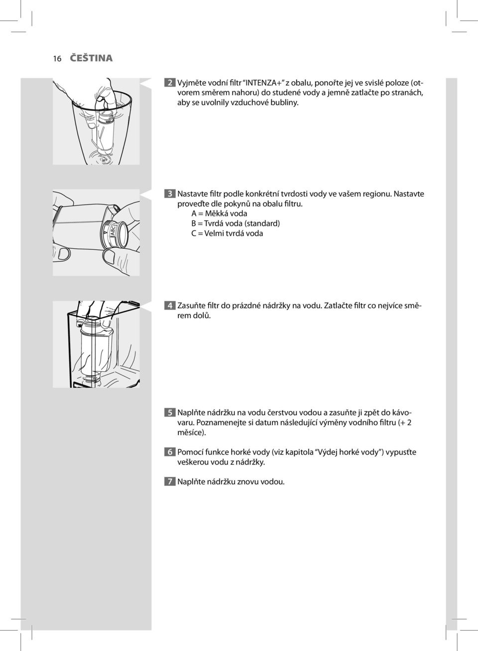 A = Měkká voda B = Tvrdá voda (standard) C = Velmi tvrdá voda 4 Zasuňte filtr do prázdné nádržky na vodu. Zatlačte filtr co nejvíce směrem dolů.