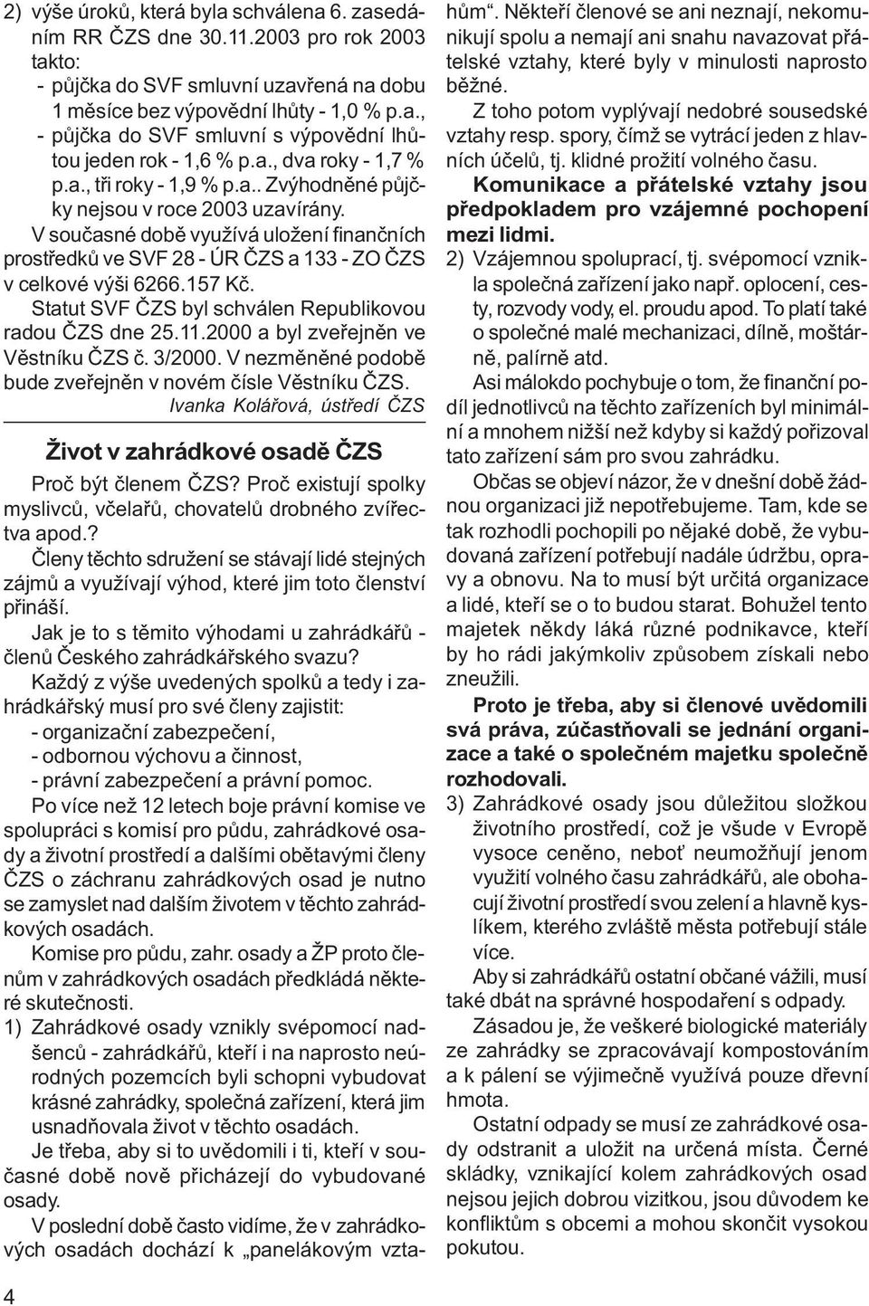 V souèasné dobì využívá uložení finanèních prostøedkù ve SVF 28 - ÚR ÈZS a 133 - ZO ÈZS v celkové výši 6266.157 Kè. Statut SVF ÈZS byl schválen Republikovou radou ÈZS dne 25.11.