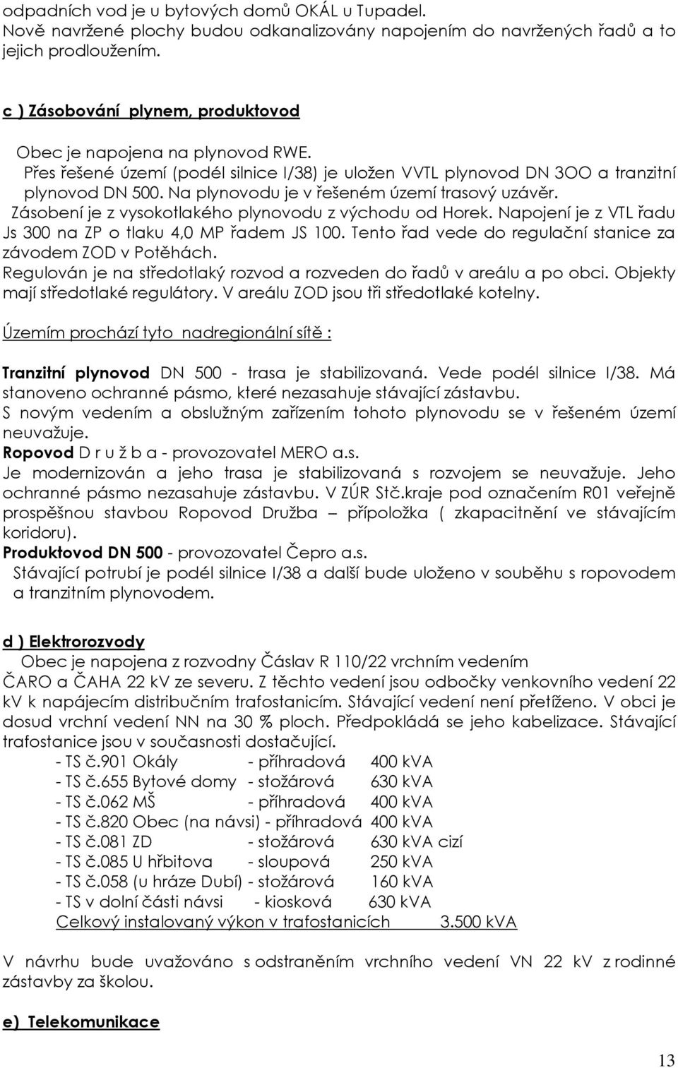 Na plynovodu je v řešeném území trasový uzávěr. Zásobení je z vysokotlakého plynovodu z východu od Horek. Napojení je z VTL řadu Js 300 na ZP o tlaku 4,0 MP řadem JS 100.