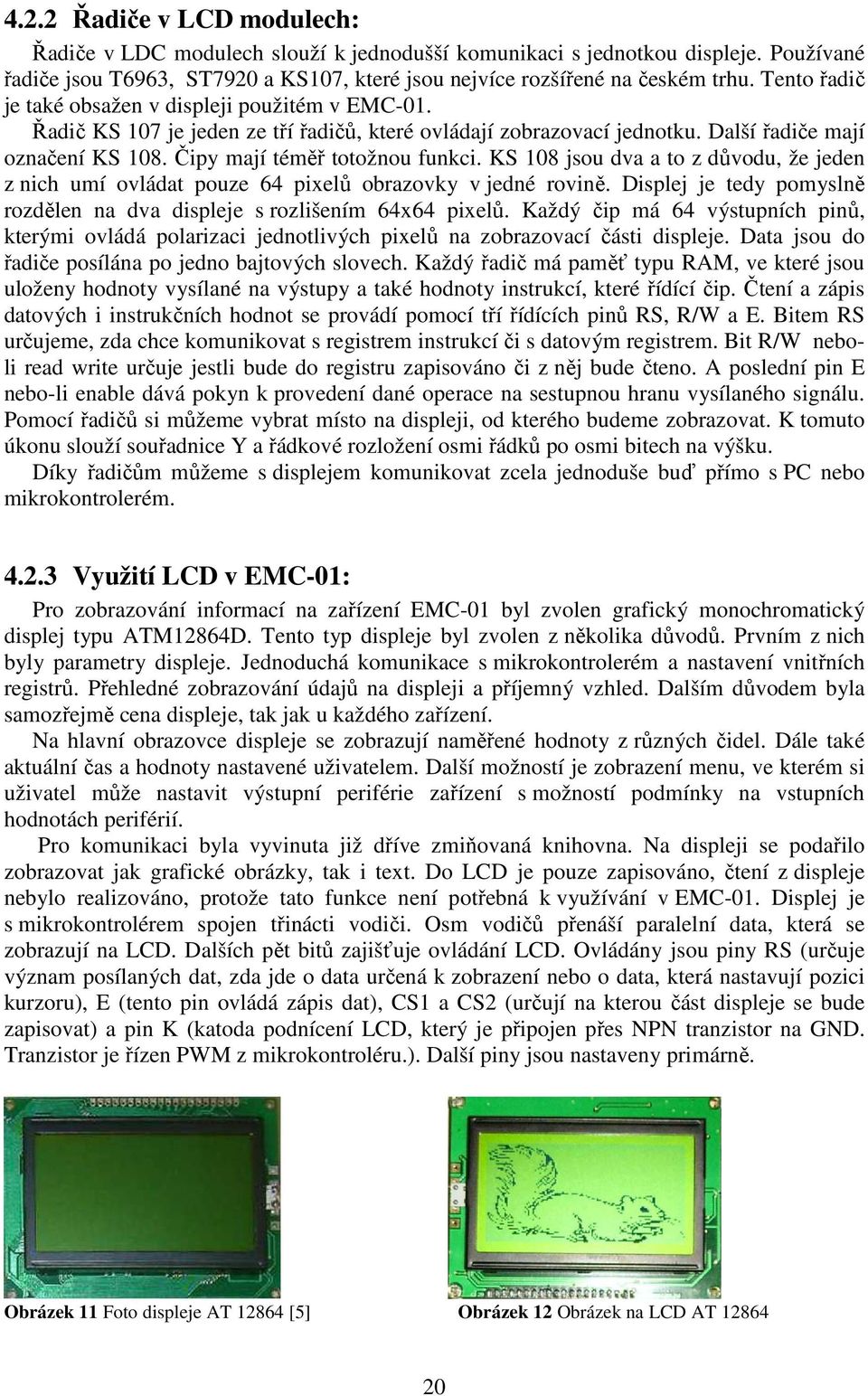 KS 108 jsou dva a to z důvodu, že jeden z nich umí ovládat pouze 64 pixelů obrazovky v jedné rovině. Displej je tedy pomyslně rozdělen na dva displeje s rozlišením 64x64 pixelů.