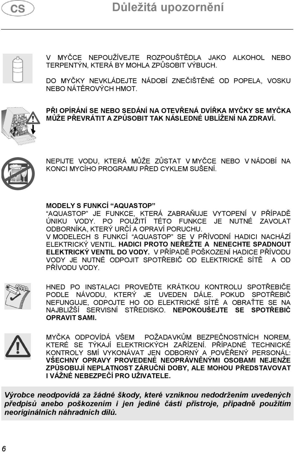 NEPIJTE VODU, KTERÁ MŮŽE ZŮSTAT V MYČCE NEBO V NÁDOBÍ NA KONCI MYCÍHO PROGRAMU PŘED CYKLEM SUŠENÍ. MODELY S FUNKCÍ AQUASTOP AQUASTOP JE FUNKCE, KTERÁ ZABRAŇUJE VYTOPENÍ V PŘÍPADĚ ÚNIKU VODY.