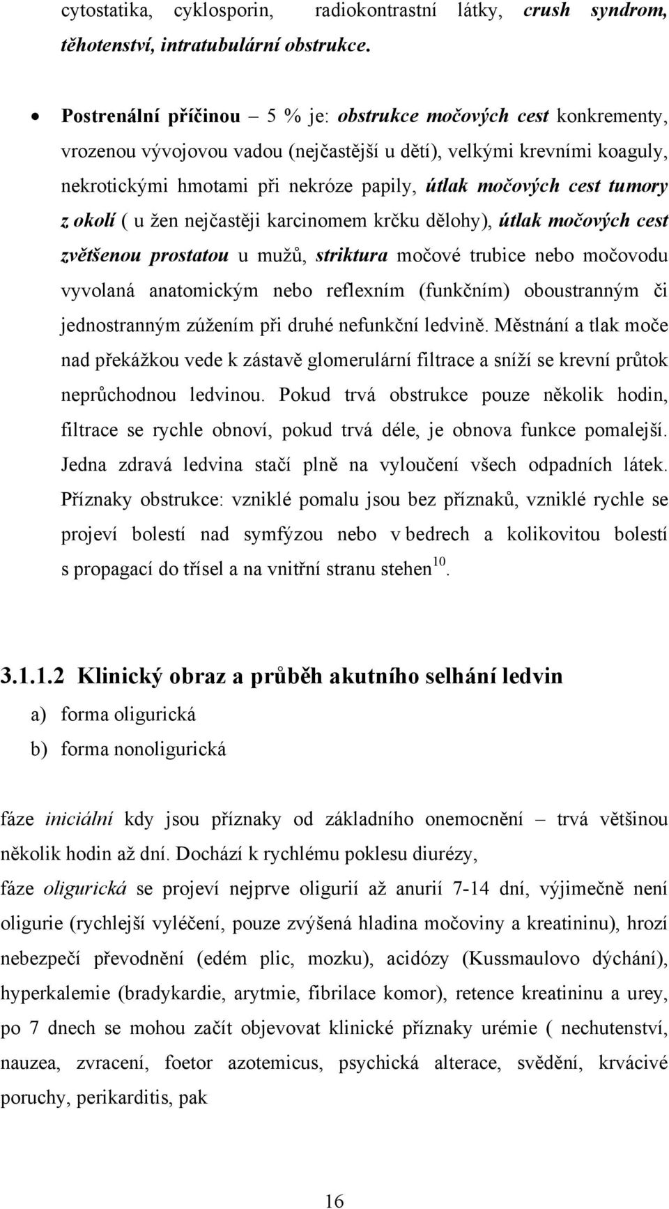 tumory z okolí ( u žen nejčastěji karcinomem krčku dělohy), útlak močových cest zvětšenou prostatou u mužů, striktura močové trubice nebo močovodu vyvolaná anatomickým nebo reflexním (funkčním)