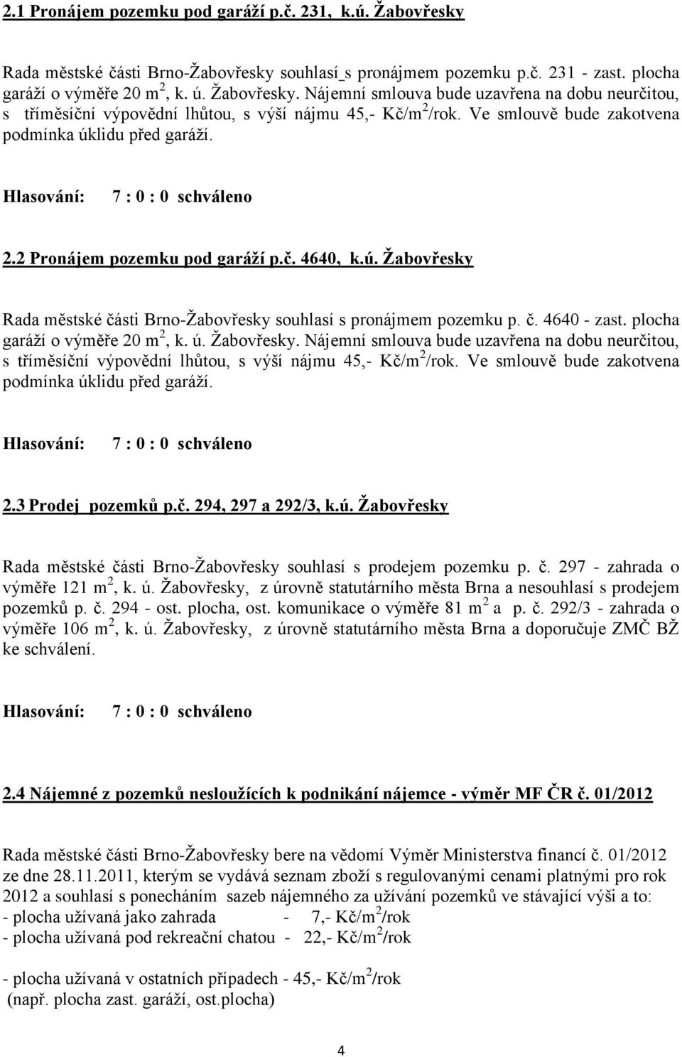 plocha garáží o výměře 20 m 2, k. ú. Žabovřesky. Nájemní smlouva bude uzavřena na dobu neurčitou, s tříměsíční výpovědní lhůtou, s výší nájmu 45,- Kč/m 2 /rok.