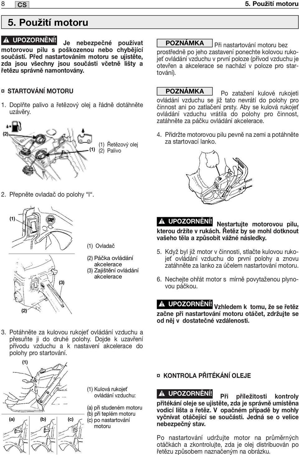 (1) Řetězový olej (2) Palivo POZNÁMKA Při nastartování motoru bez prostředně po jeho zastavení ponechte kolovou rukoje ovládání vzduchu v první poloze (přívod vzduchu je otevřen a akcelerace se